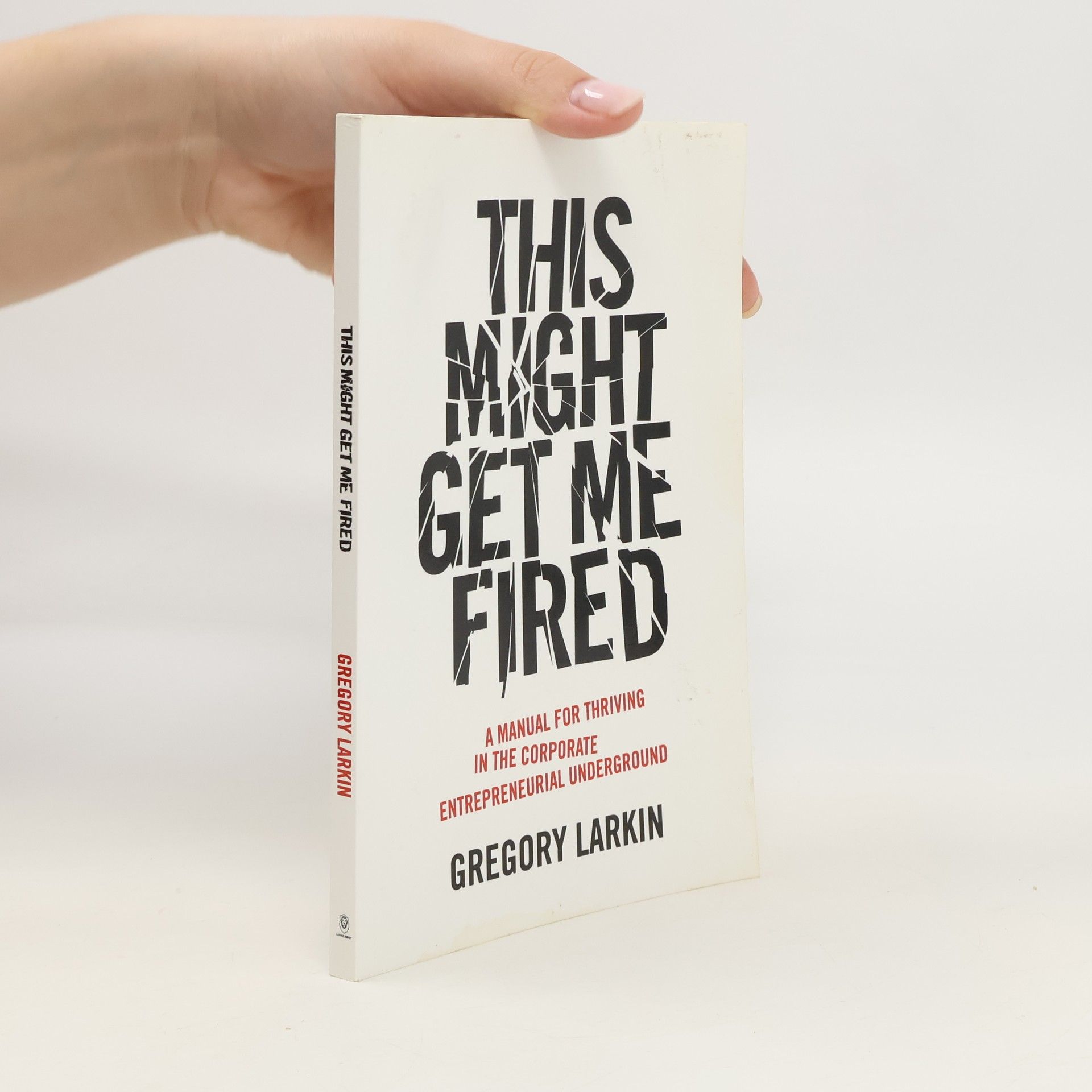 Gregory Larkin This Might Get Me Fired: A Manual for Thriving in the Corporate Entrepreneurial Underground