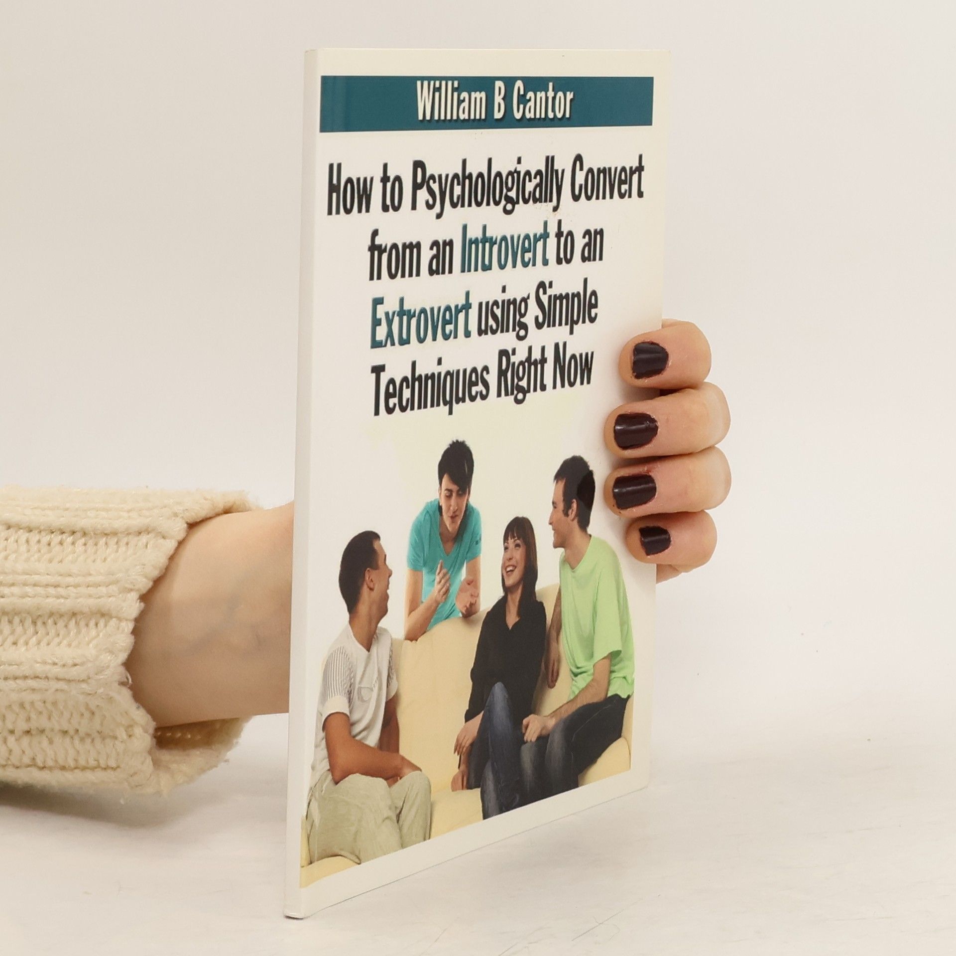 William B. Cantor How to Psychologically Convert from an Introvert to an Extrovert Using Simple Techniques Right Now