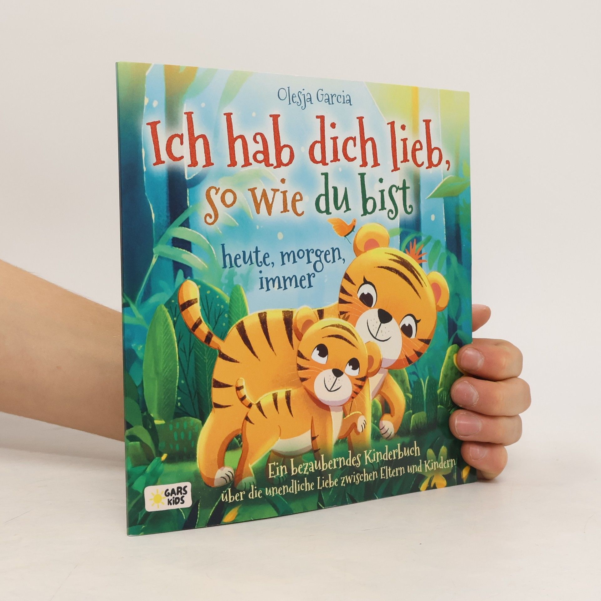 Garcia Scaglione Olesja Ich hab dich lieb, so wie du bist – heute, morgen, immer. Ein bezauberndes Kinderbuch über die unendliche Liebe zwischen Eltern und Kindern