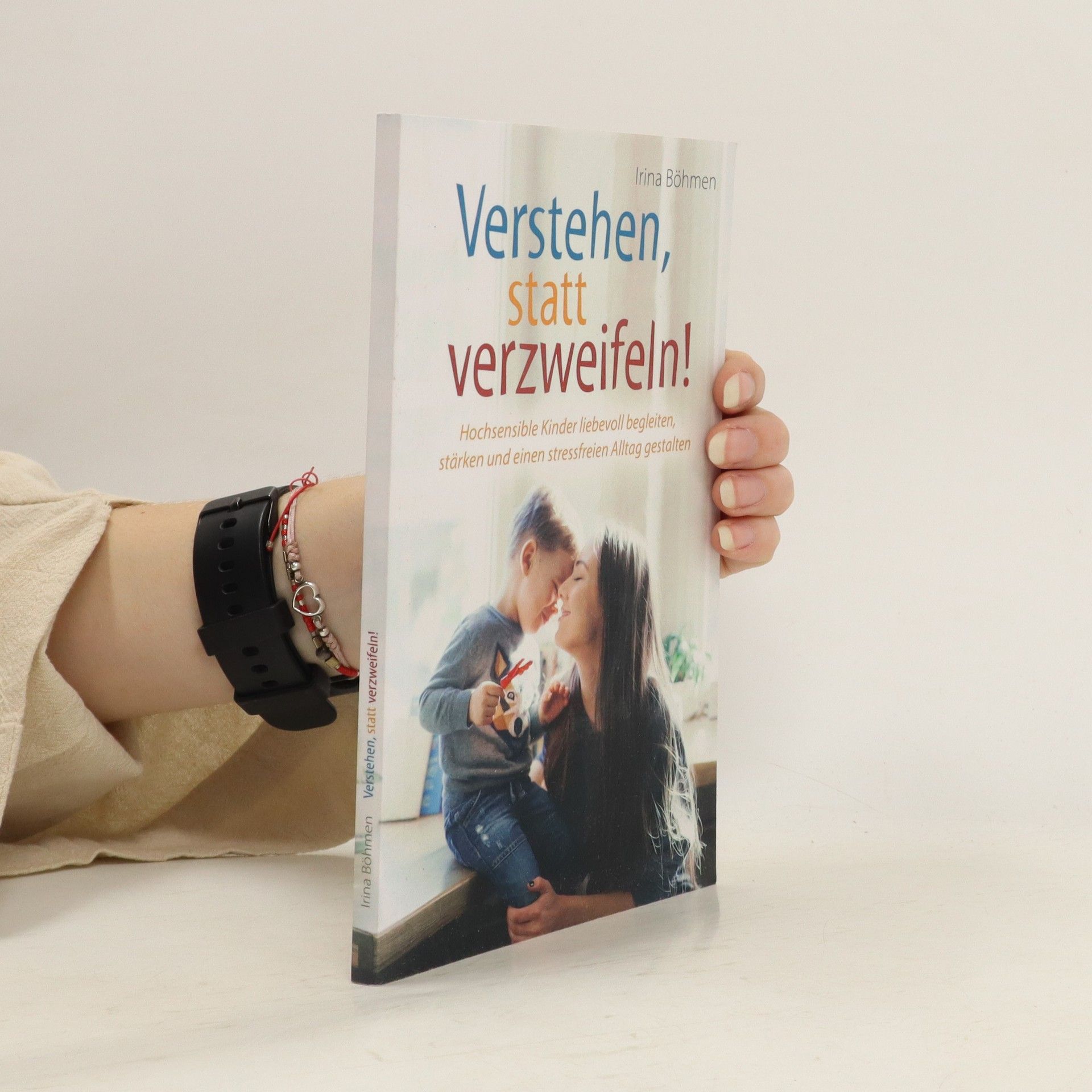 Irina Böhmen Verstehen, statt verzweifeln! Hochsensible Kinder liebevoll begleiten, stärken und einen stressfreien Alltag gestalten