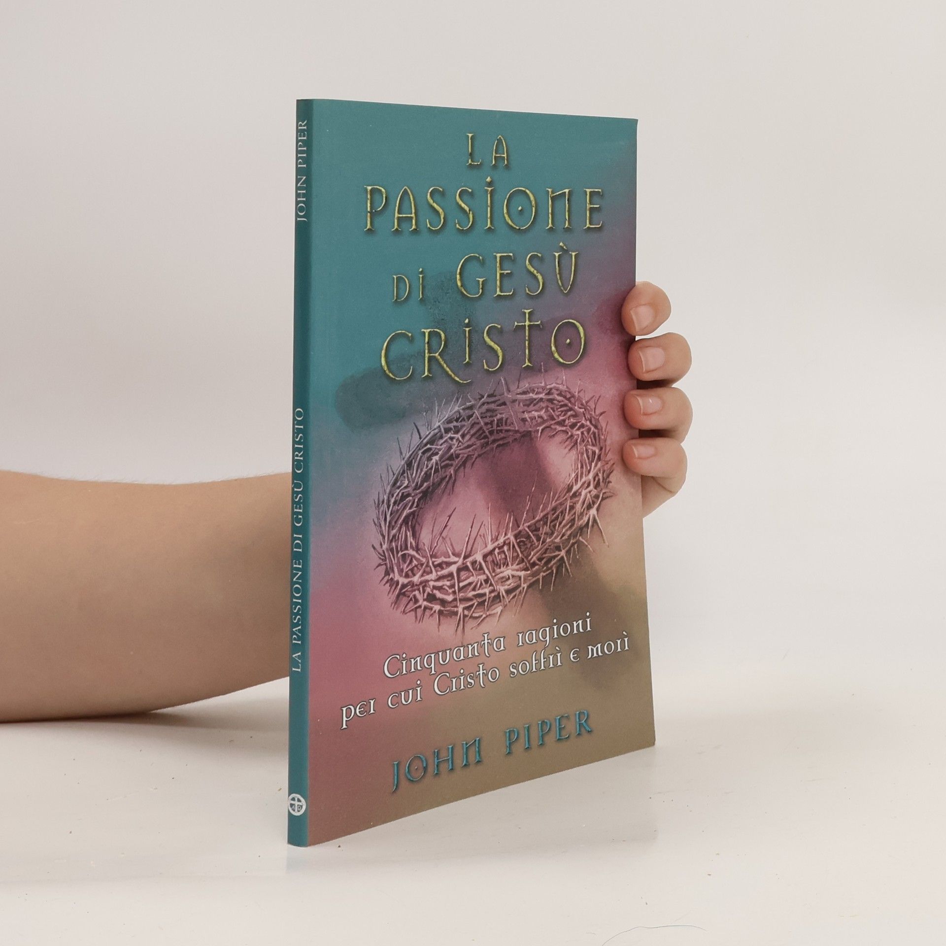 John Piper La passione di Gesù Cristo. Cinquanta ragioni per cui Cristo soffrì e morì