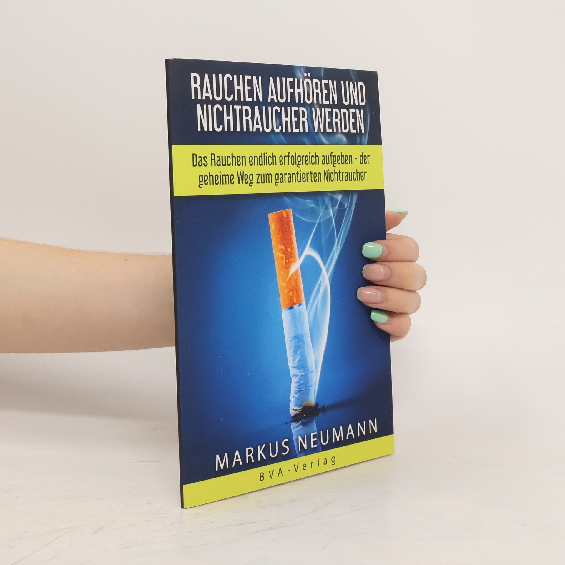 Markus Neumann Rauchen Aufhören und Nichtraucher Werden : das Rauchen Endlich Erfolgreich Aufgeben - der Geheime Weg Zum Garantierten Nichtraucher