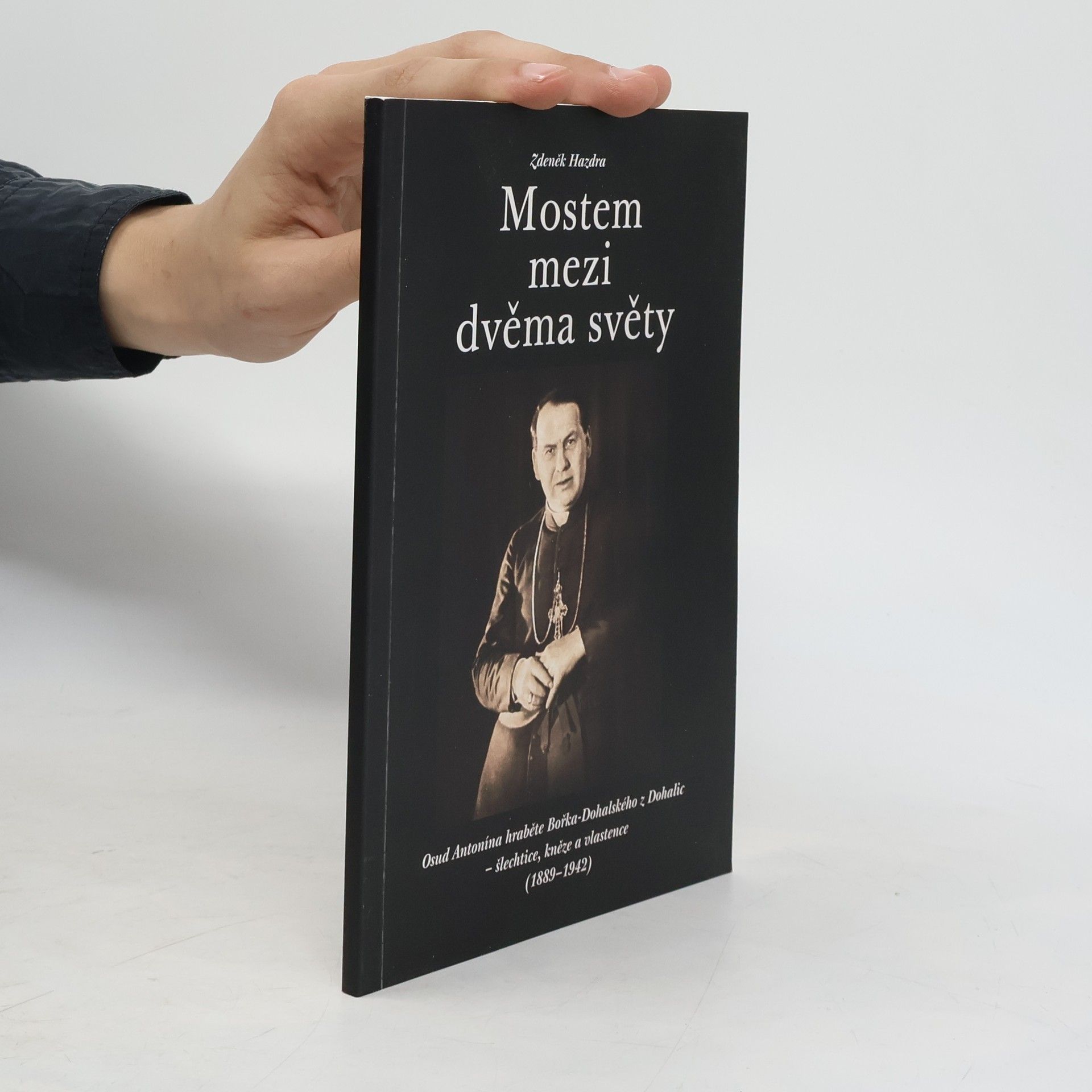 Zdeněk Hazdra Mostem mezi dvěma světy: osud Antonína hraběte Bořka-Dohalského z Dohalic - šlechtice, kněze a vlastence (1889-1942)