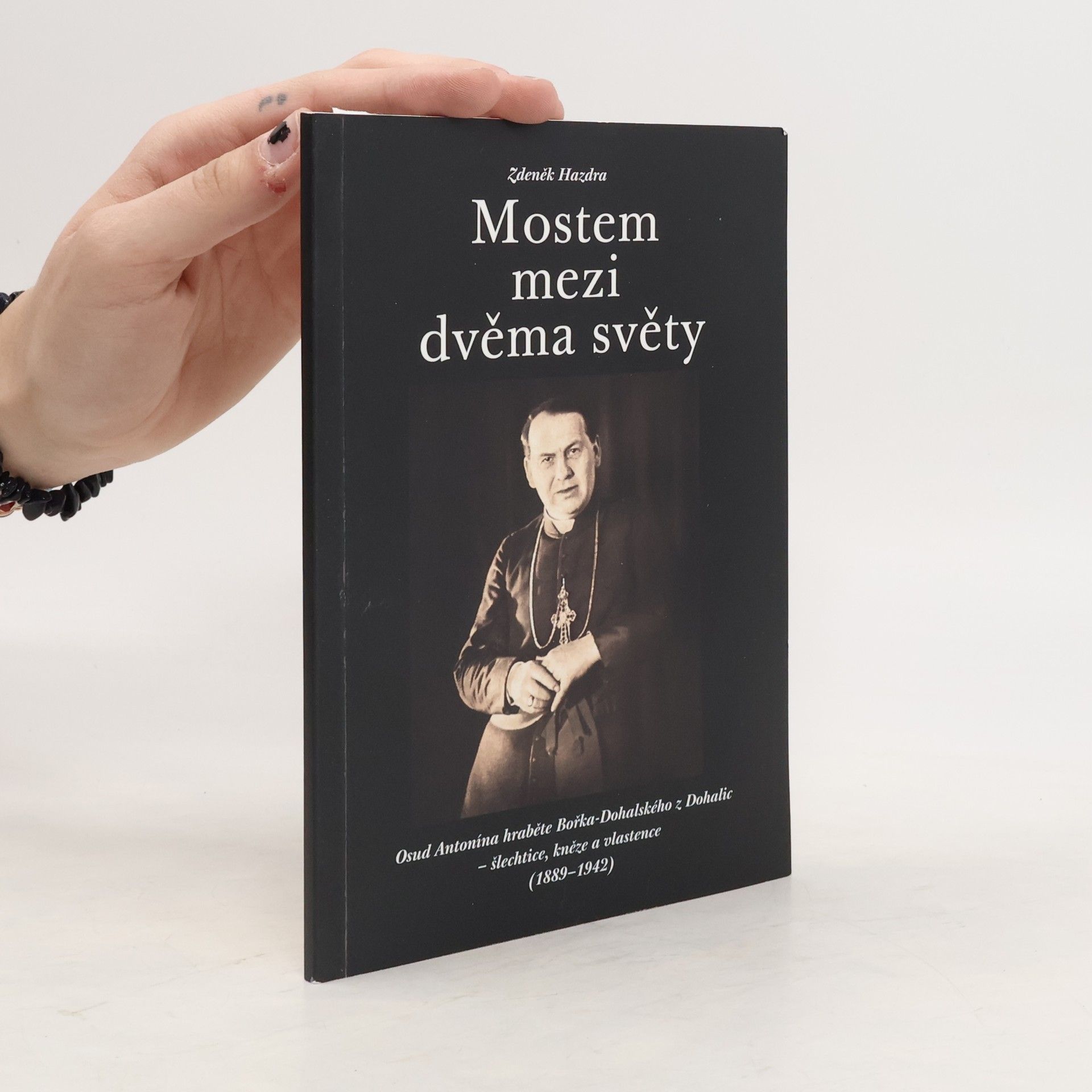 Zdeněk Hazdra Mostem mezi dvěma světy: osud Antonína hraběte Bořka-Dohalského z Dohalic - šlechtice, kněze a vlastence (1889-1942)