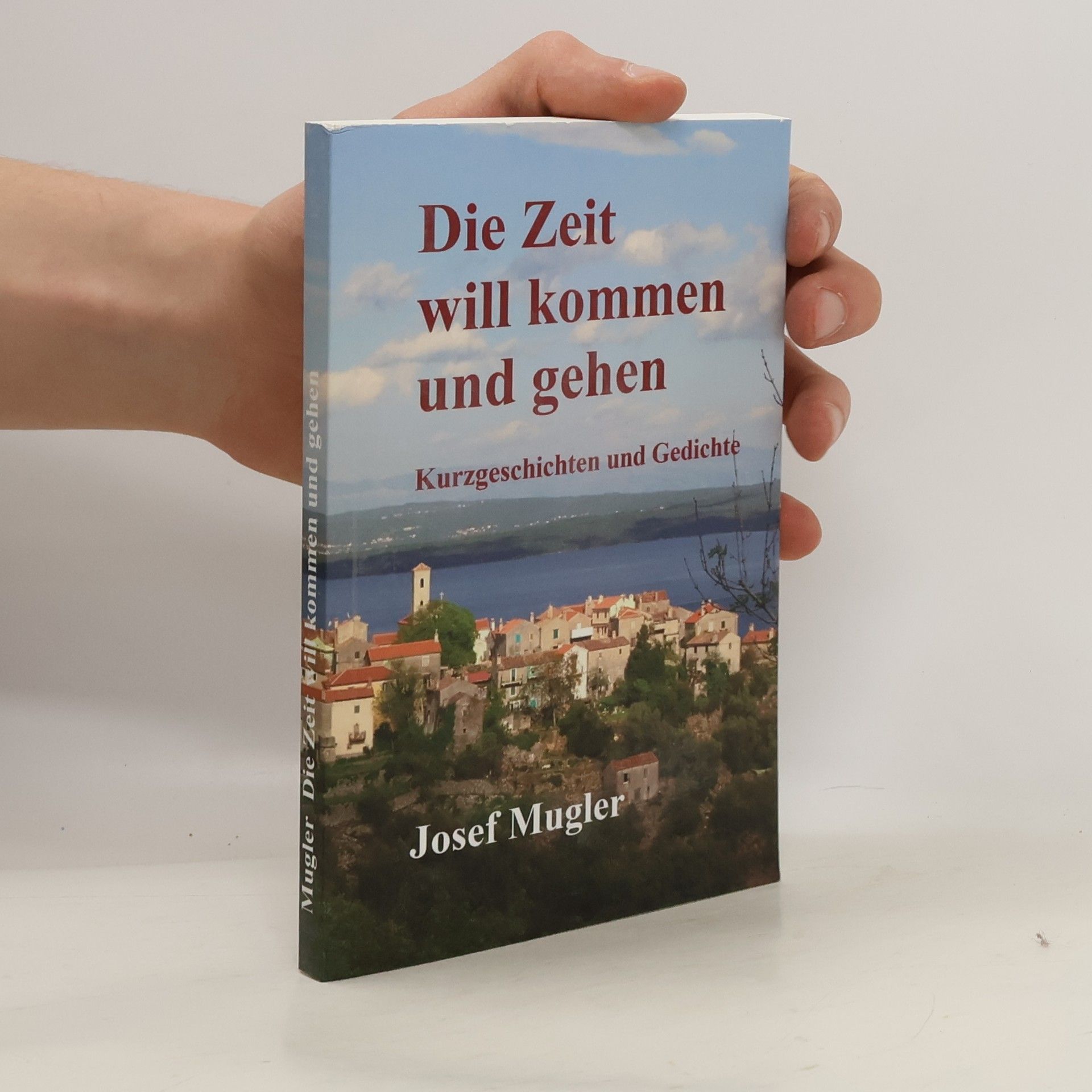 Josef Mugler Die Zeit will kommen und gehen. Kurzgeschichten und Gedichte