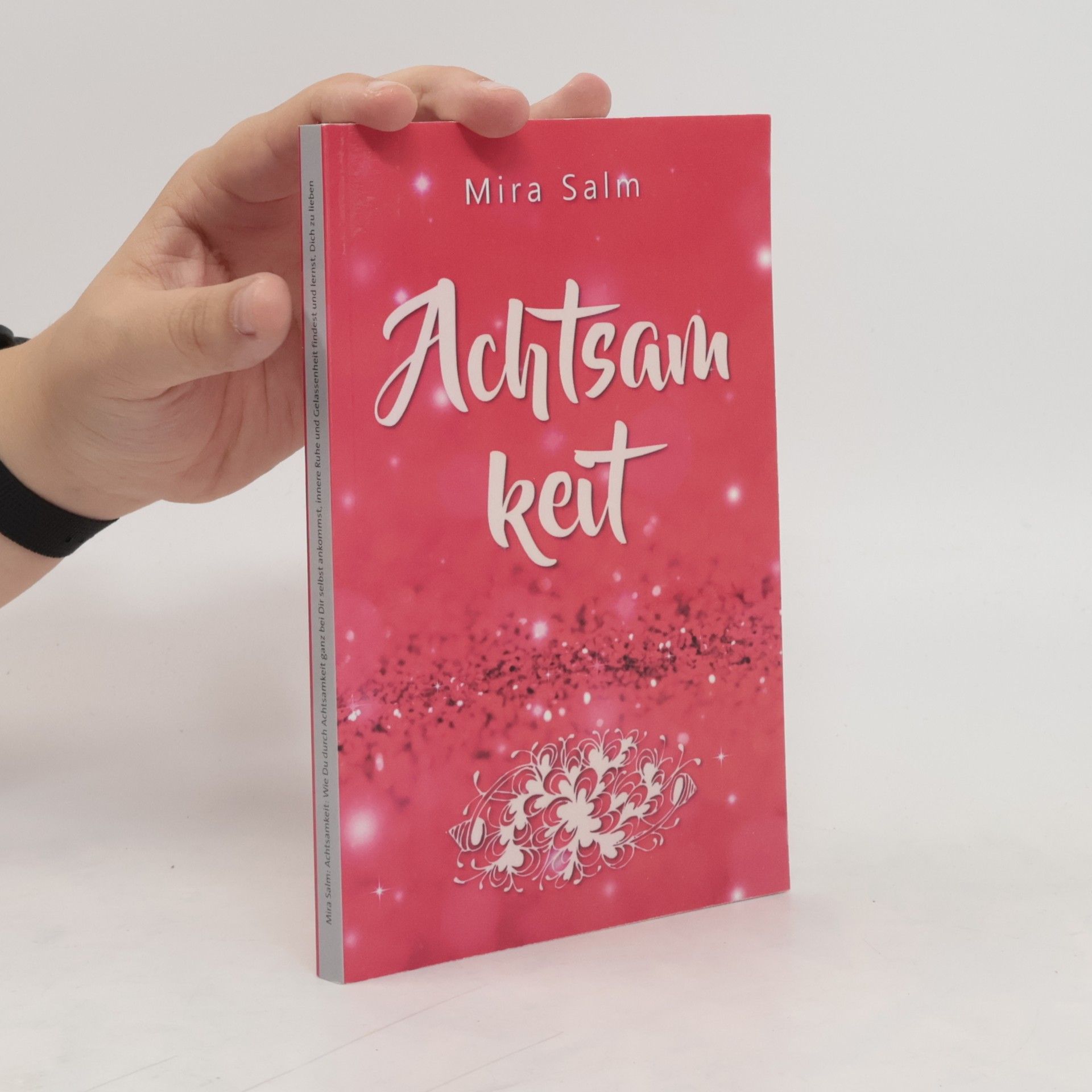 Mira Salm Achtsamkeit: Wie Du durch Achtsamkeit ganz bei Dir selbst ankommst, innere Ruhe und Gelassenheit findest und lernst, Dich zu lieben