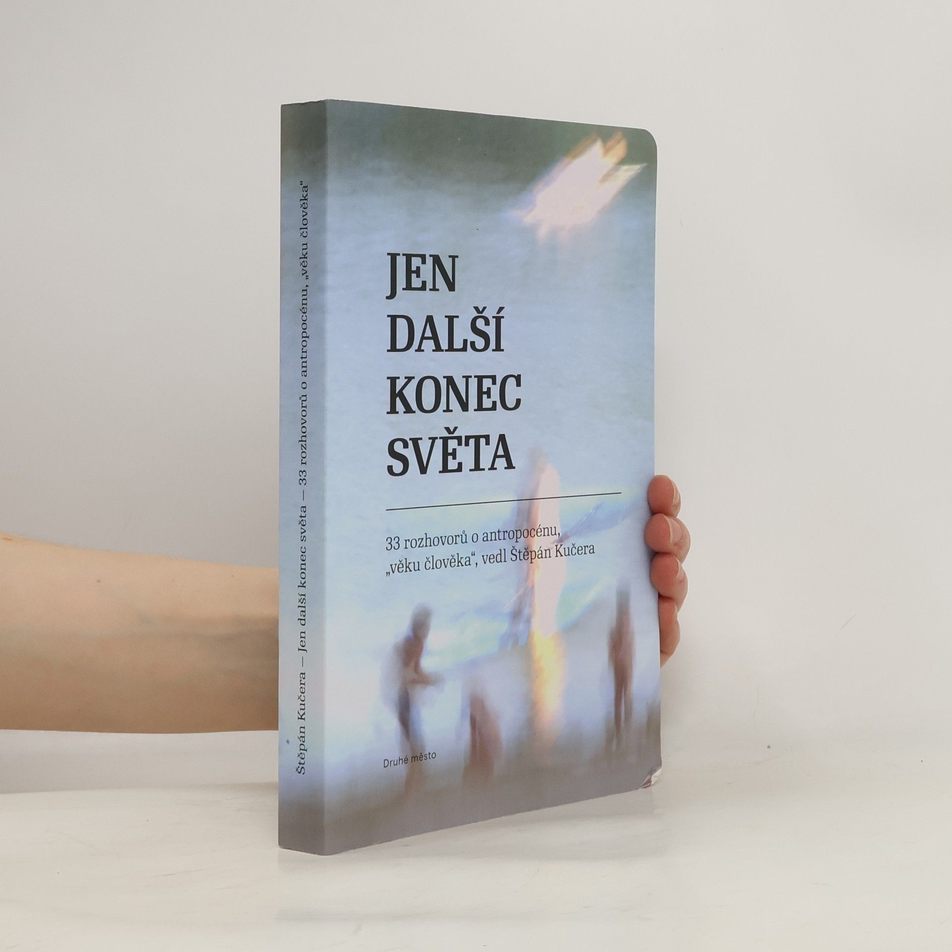 Štěpán Kučera Jen další konec světa - 33 rozhovorů o antropocénu, věku člověka vedl Štěpán Kučera