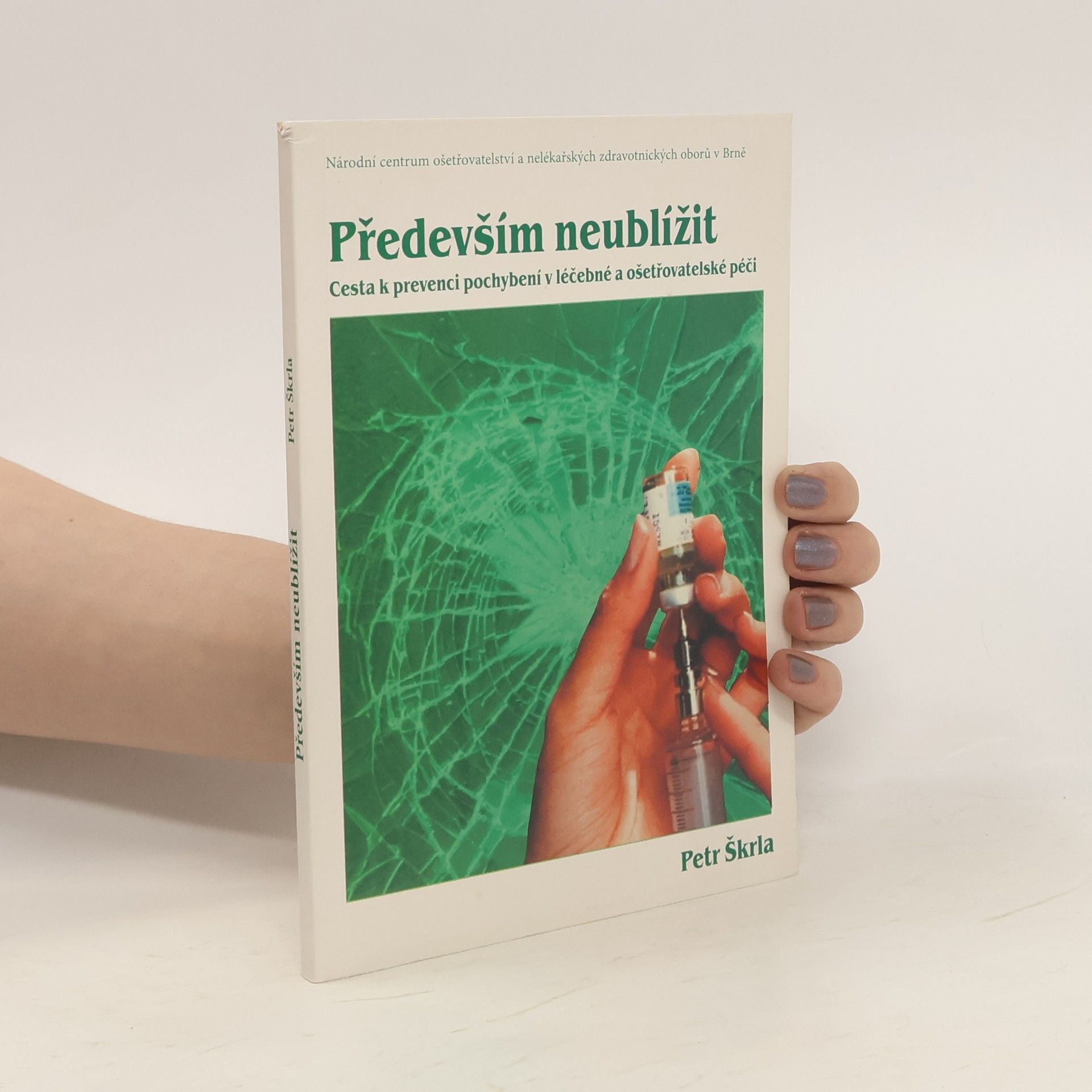 Petr Škrla Především neublížit : cesta k prevenci pochybení v léčebné a ošetřovatelské péči