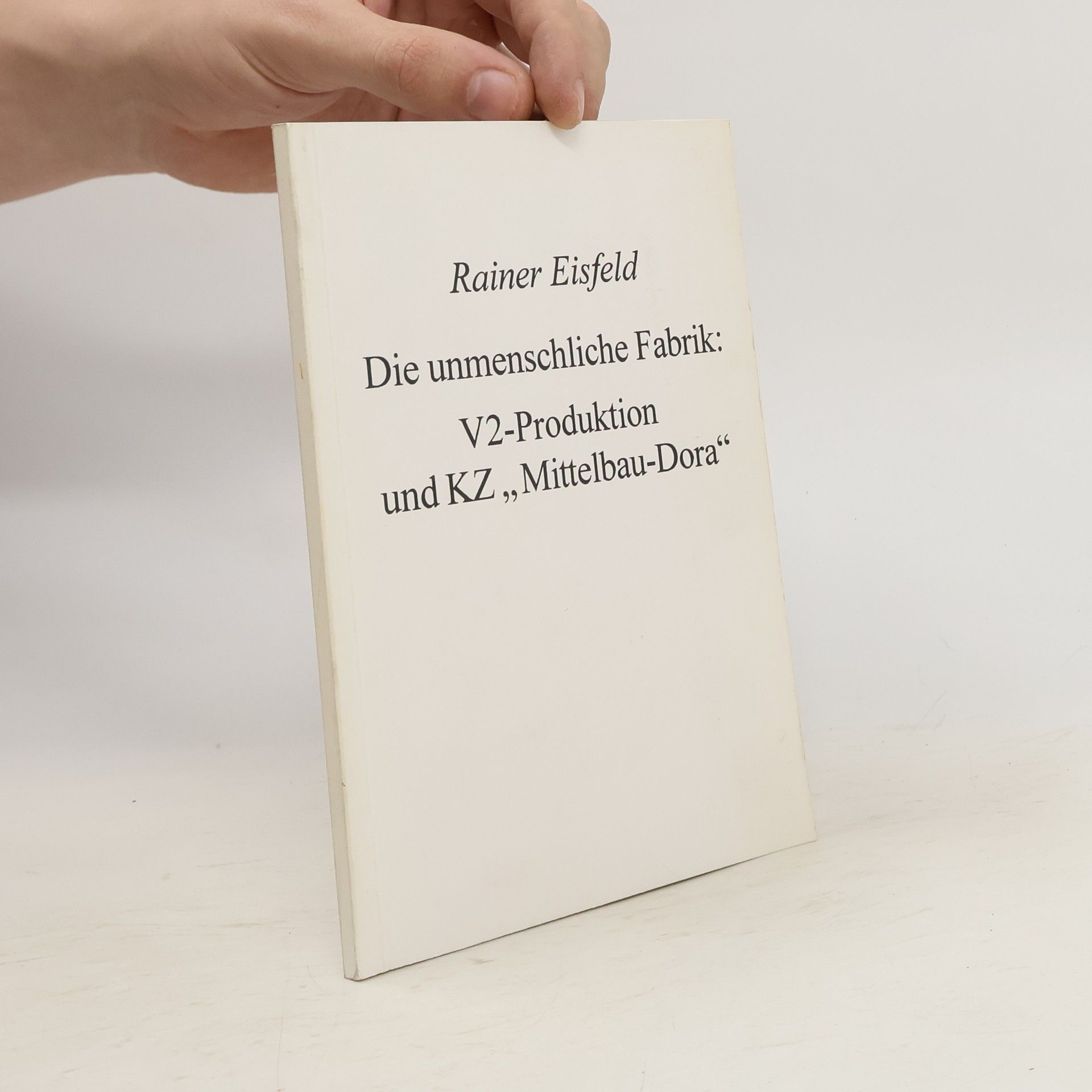 Rainer Eisfeld Die unmenschliche Fabrik: V2-Produktion und KZ “Mittelbau-Dora”
