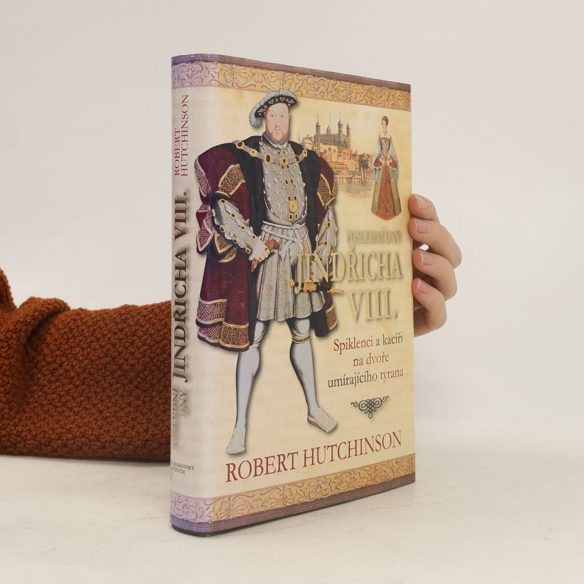 Robert Hutchinson Poslední dny Jindřicha VIII. : spiklenci a kacíři na dvoře umírajícího tyrana
