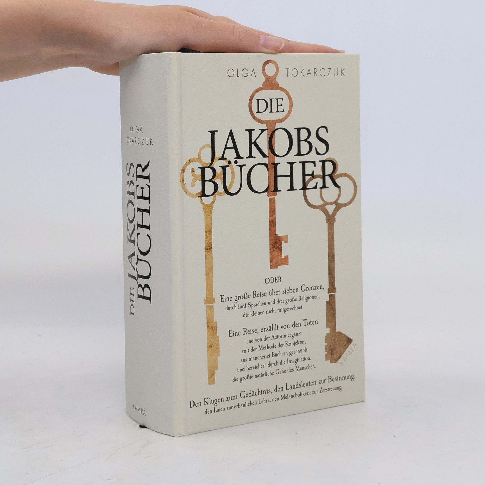 Olga Tokarczuk Die Jakobsbücher oder Eine grosse Reise über sieben Grenzen, durch fünf Sprachen und drei grosse Religionen, die kleinen nicht mitgerechnet - eine Reise, erzählt von den Toten und von der Autorin ergänzt mit der Methode der Konjektur, as mancherlei Büchern geschöpft und bereichert durch die Imagination, die grösste natürliche Gabe des Menschen - den Klugen zum Gedächtnis, den Landsleuten zur Besinnung, den Laien zur erbaulichen Lehre, den Melancholikern zur Zerstreuung