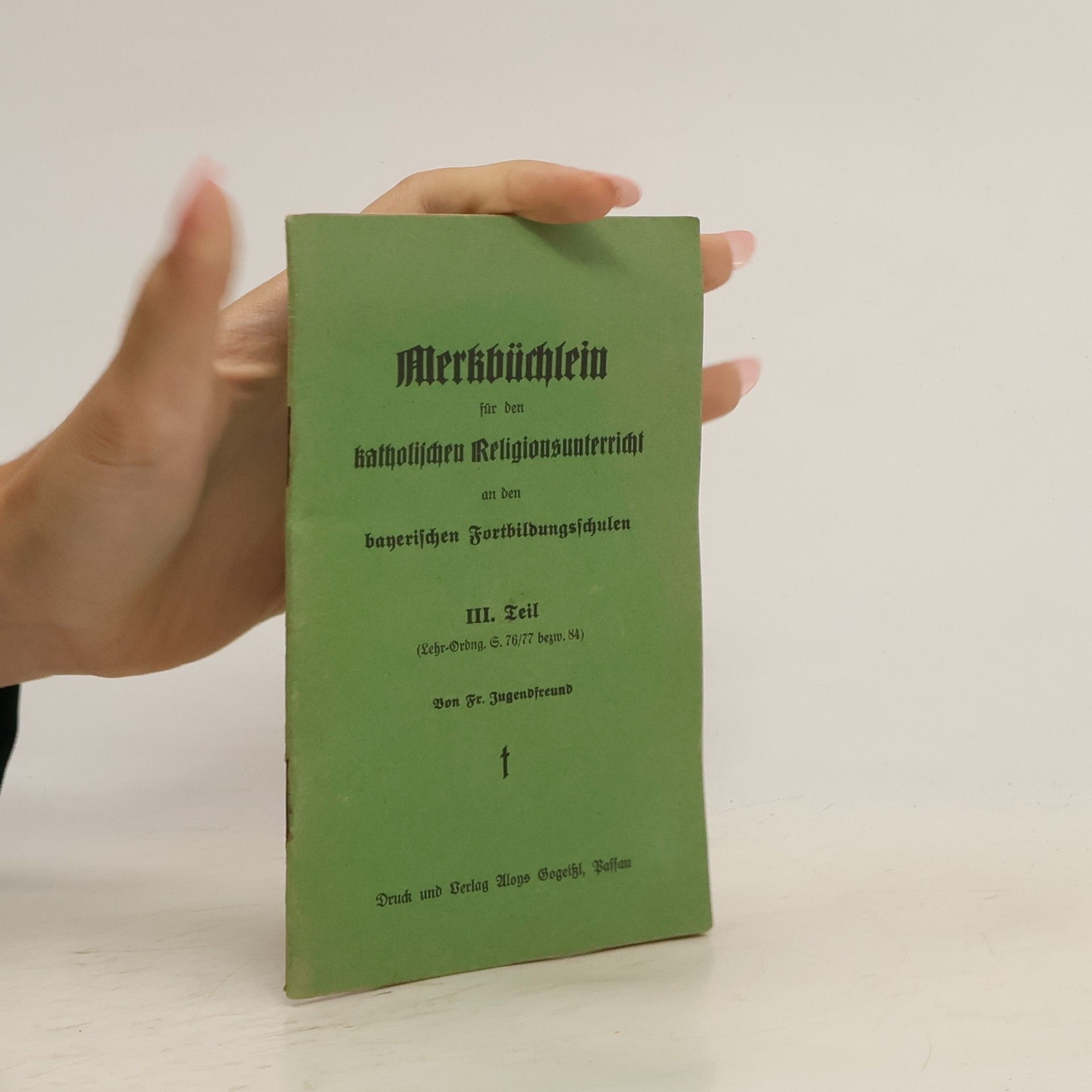 F. Jugendfreund Merkbüchlein für den katholischen Religionsunterricht an den bayerischen Fortbildungsschulen III. Teil (Lehr-Ordng. S. 76/77 bezw. 84)