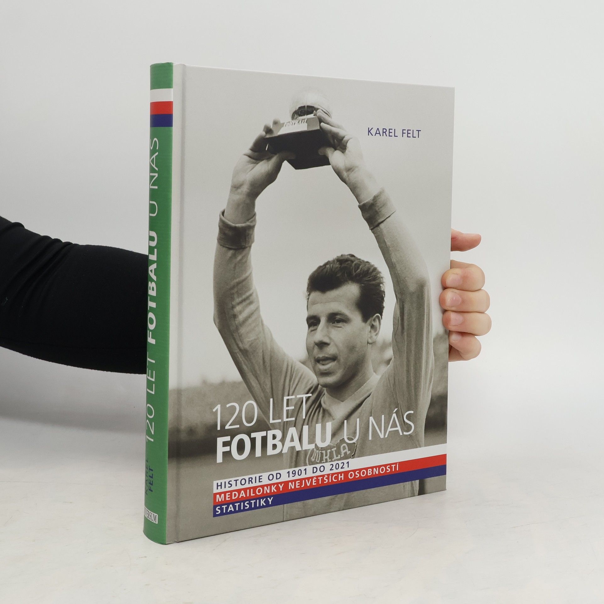 Karel Felt 120 let fotbalu u nás : historie od 1901 do 2021, medailonky největších osobností, statistiky