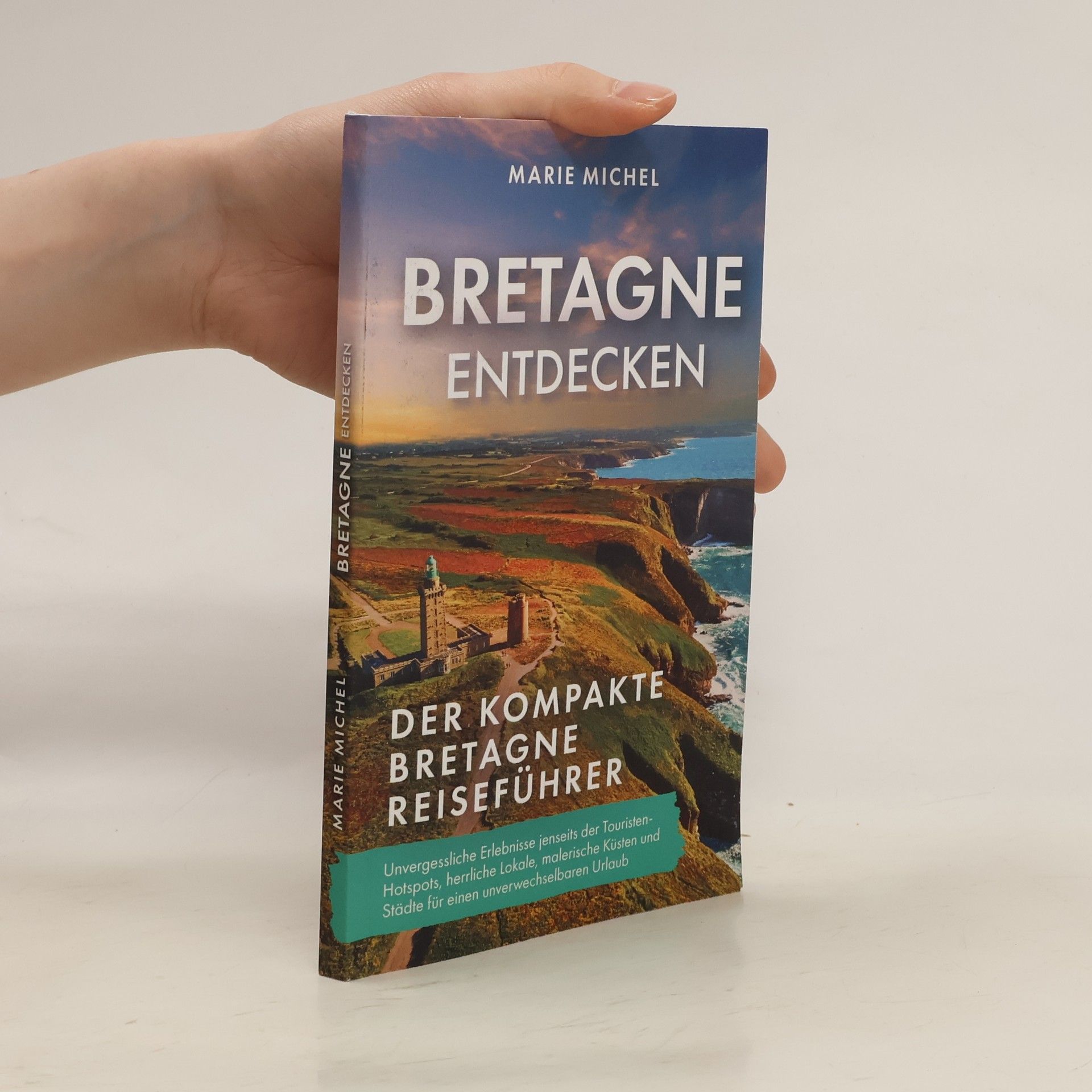 Marie Michel Bretagne entdecken – Der kompakte Bretagne Reiseführer. Unvergessliche Erlebnisse jenseits der Touristen-Hotspots, herrliche Lokale, malerische Küsten und Städte für einen unverwechselbaren Urlaub