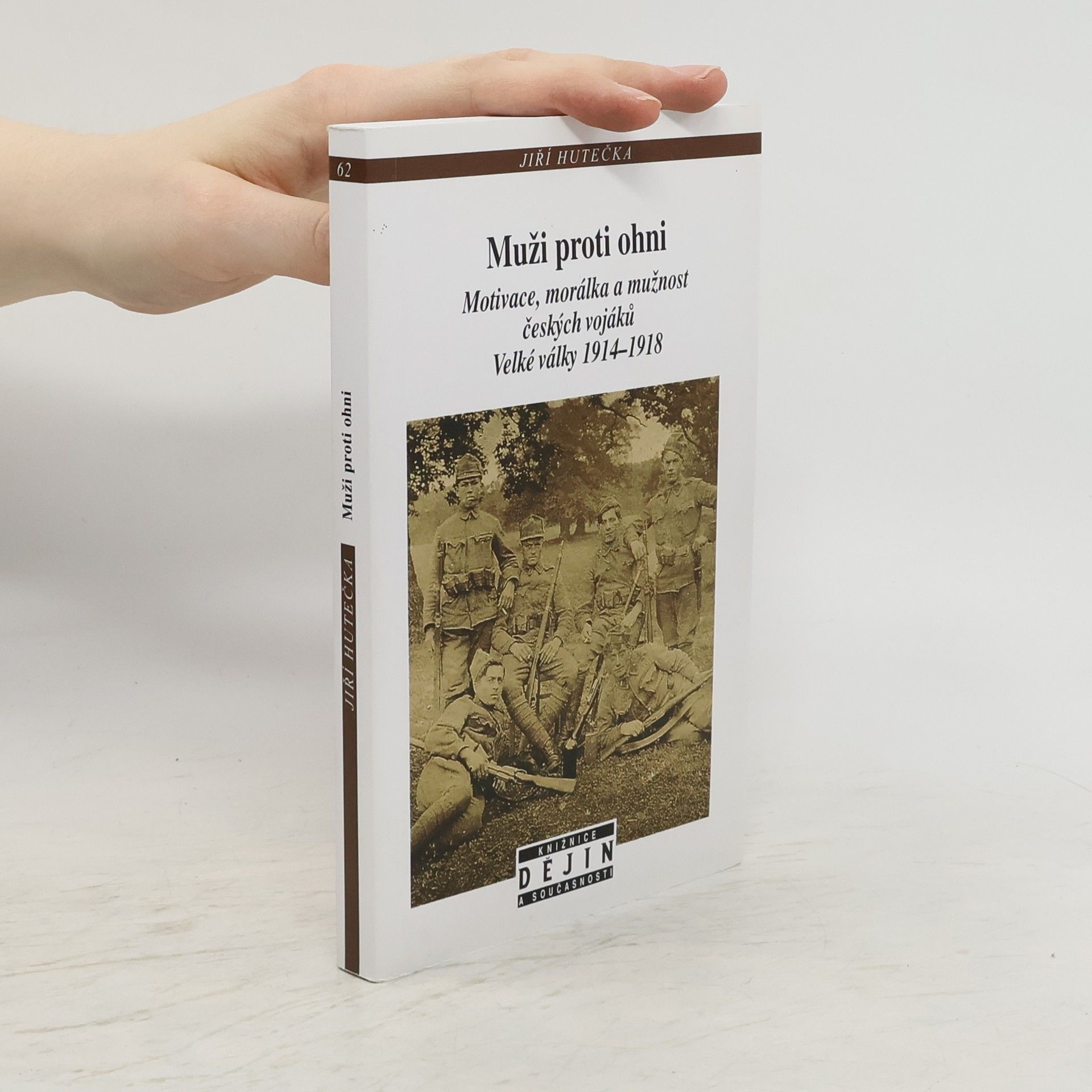Jiří Hutečka Muži proti ohni: Motivace, morálka a mužnost českých vojáků Velké války, 1914-1918