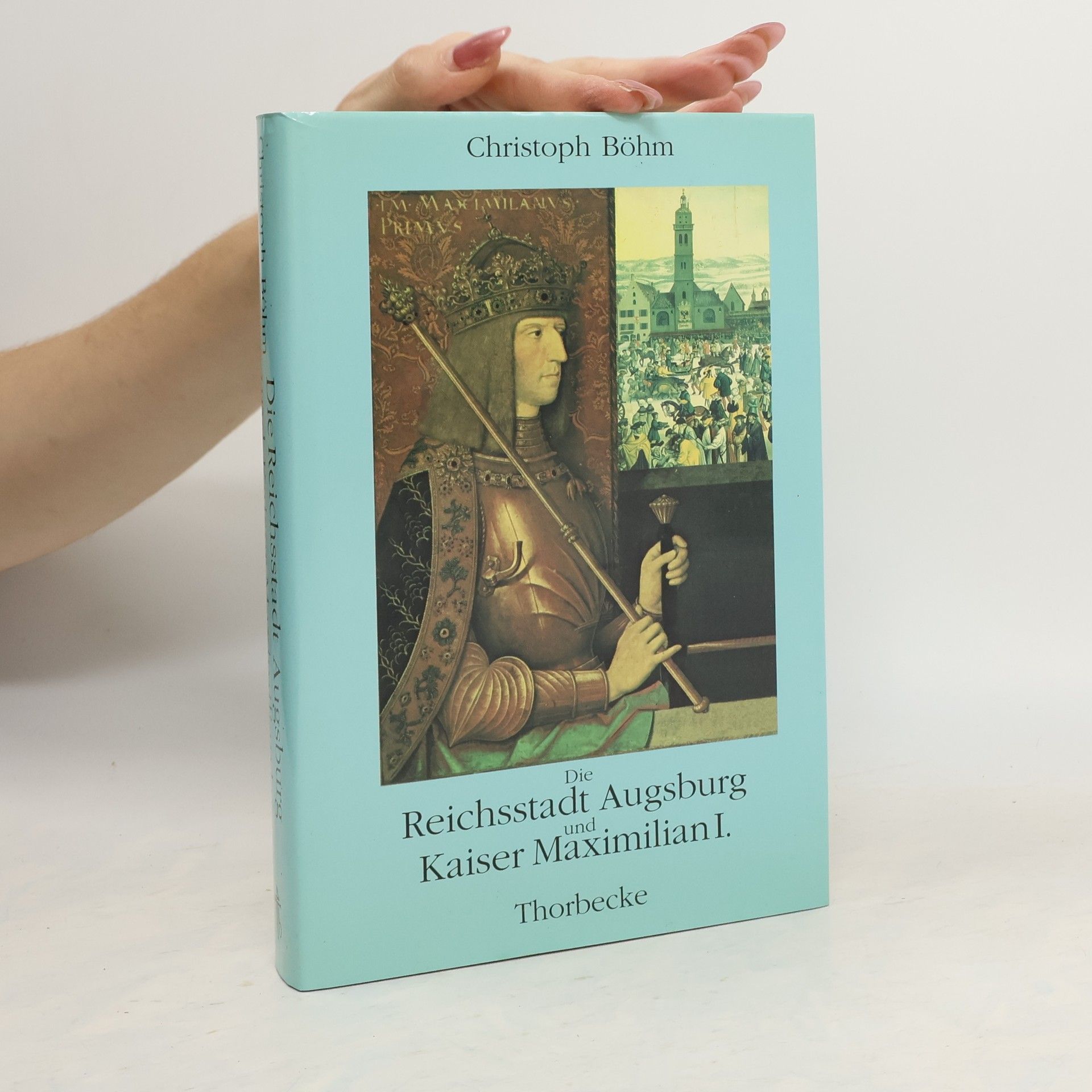Christoph Böhm Die Reichsstadt Augsburg und Maximilian I von Habsburg. Untersuchungen zum Beziehungsgeflecht zwischen Reichsstadt und Herrscher an der Wende zur Neuzeit