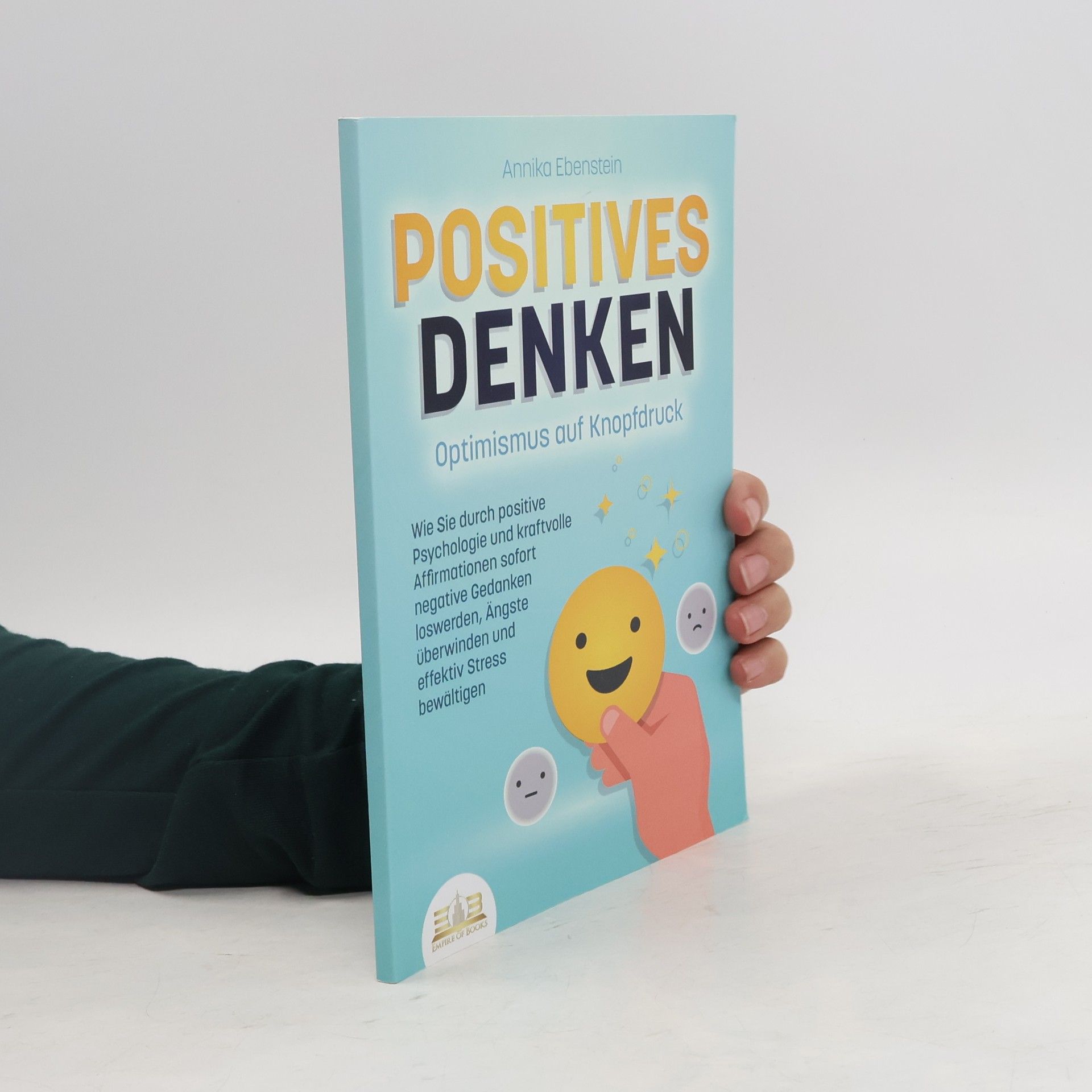 Annika Ebenstein POSITIVES DENKEN - Optimismus auf Knopfdruck: Wie Sie durch positive Psychologie und kraftvolle Affirmationen sofort negative Ge