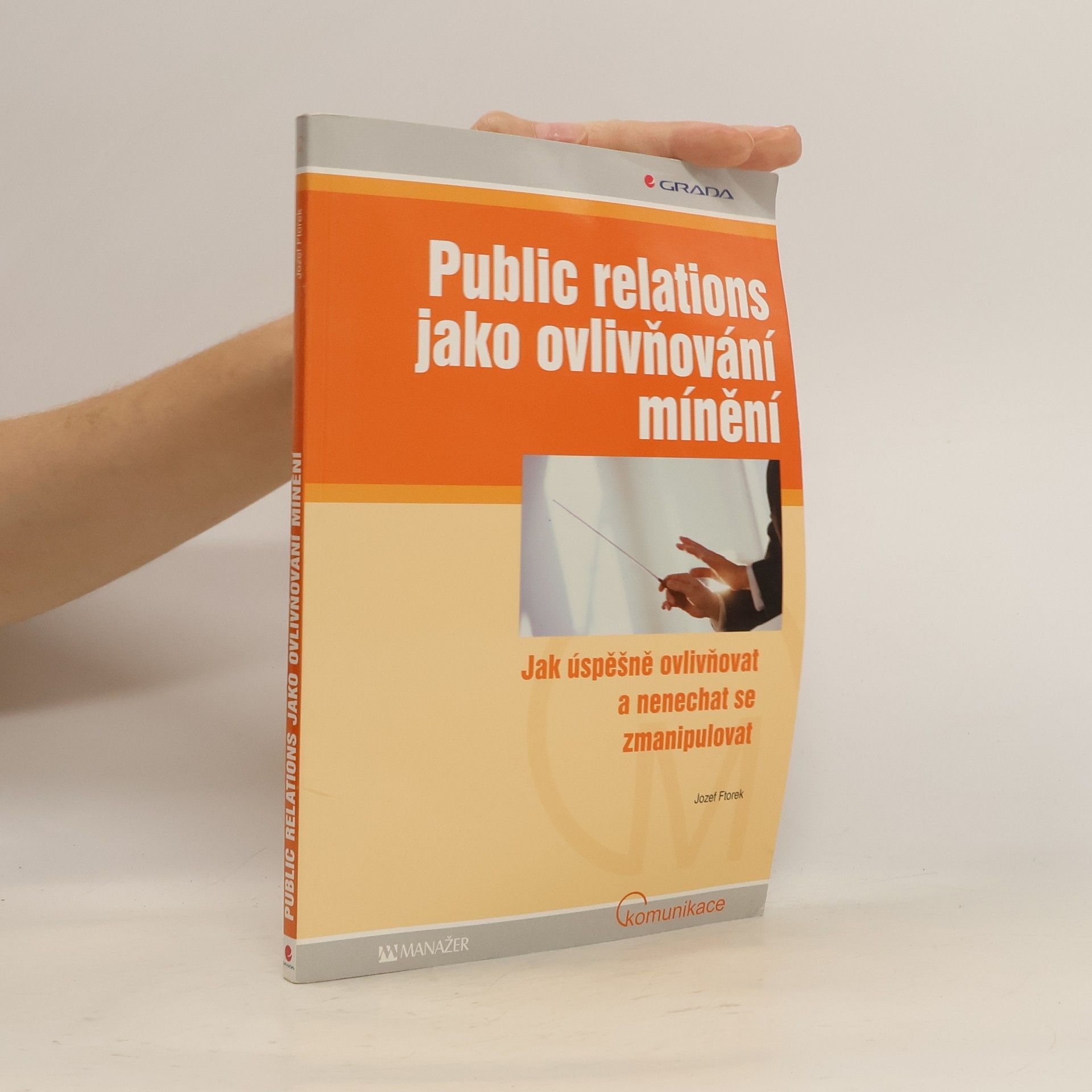 Jozef Ftorek Public relations jako ovlivňování mínění. Jak úspěšně ovlivňovat a nenechat se zmanipulovat