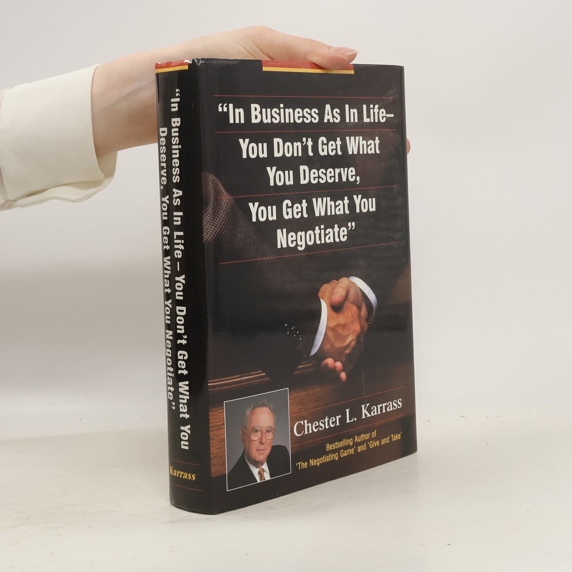 Chester L. Karrass In Business As in Life, You Don't Get What You Deserve, You Get What You Negotiate