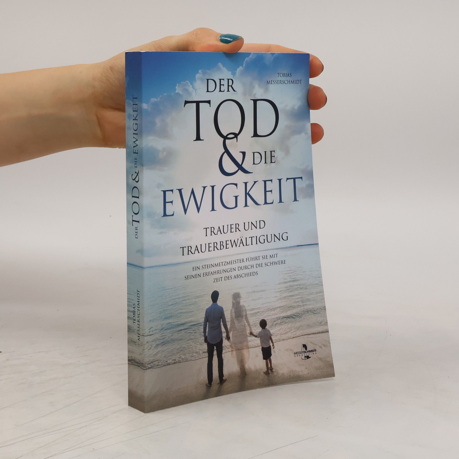 Tobias Messerschmidt Der Tod & Die Ewigkeit - Trauer und Trauerbewältigung: Ein Steinmetzmeister führt Sie mit seinen Erfahrungen durch die schwere Zeit des Abschieds