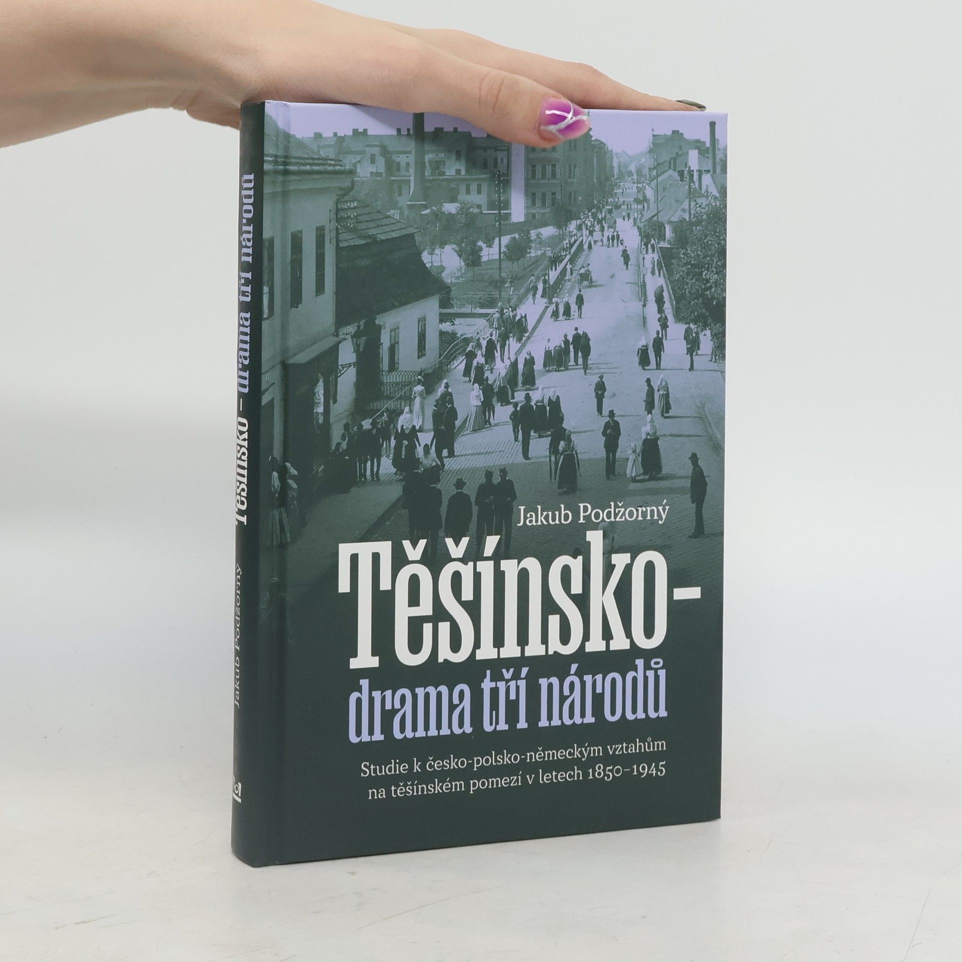 Jakub Podžorný Těšínsko - drama tří národů: Studie k česko-polsko-německým vztahům na těšínském pomezí v letech 1850–1945
