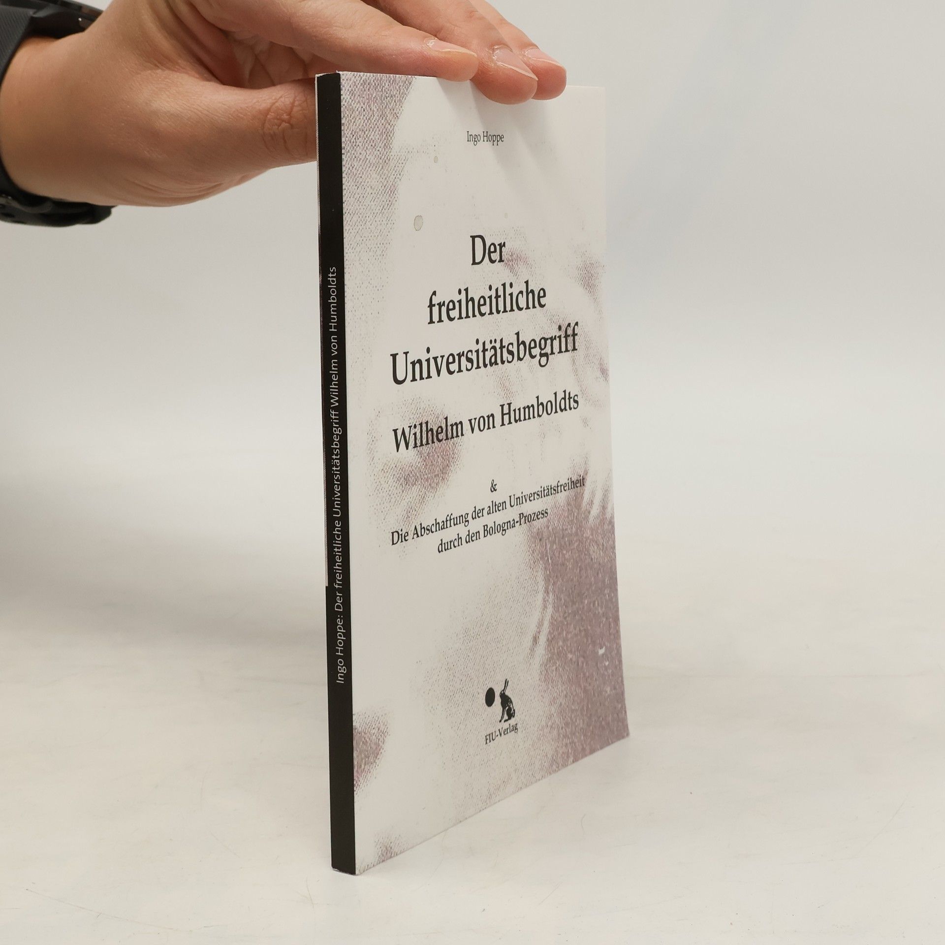 Ingo Hoppe Der freiheitliche Universitätsbegriff Wilhelm von Humboldts & die Abschaffung der alten Universitätsfreiheit durch den Bologna-Prozess