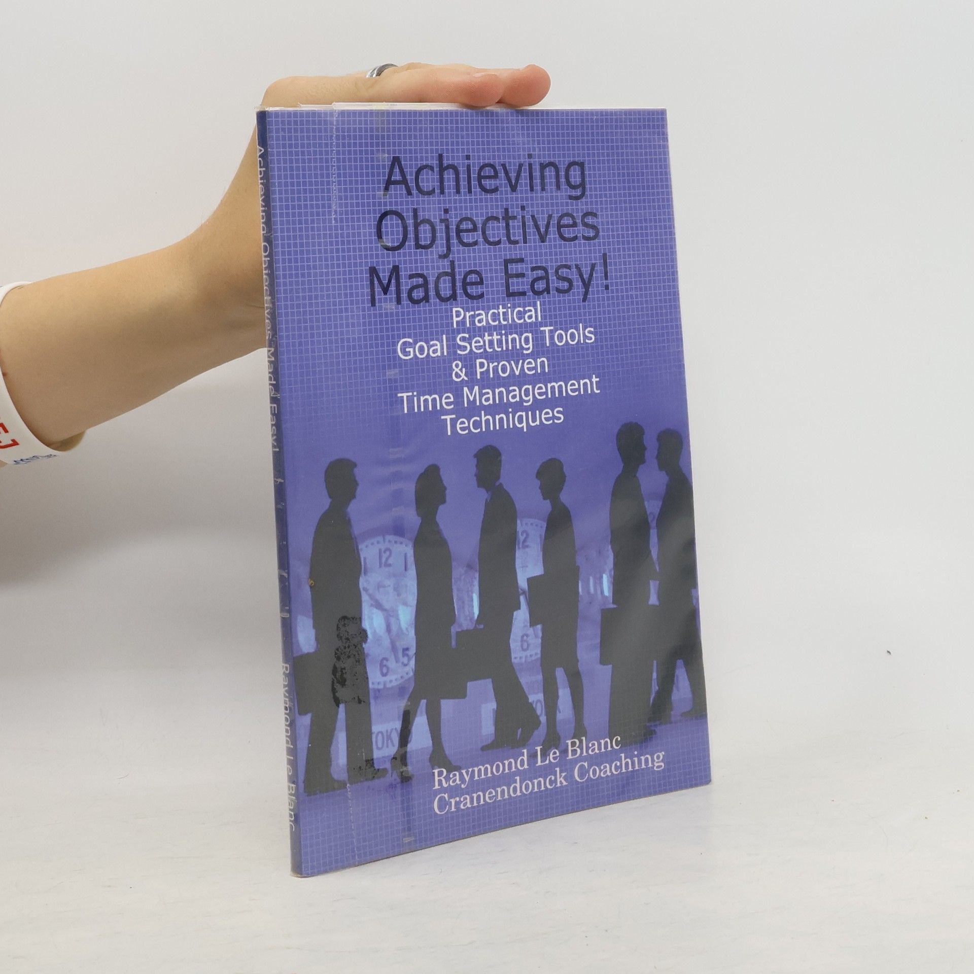 Raymond Le Blanc Achieving Objectives Made Easy! Practical Goal Setting Tools & Proven Time Management Techniques