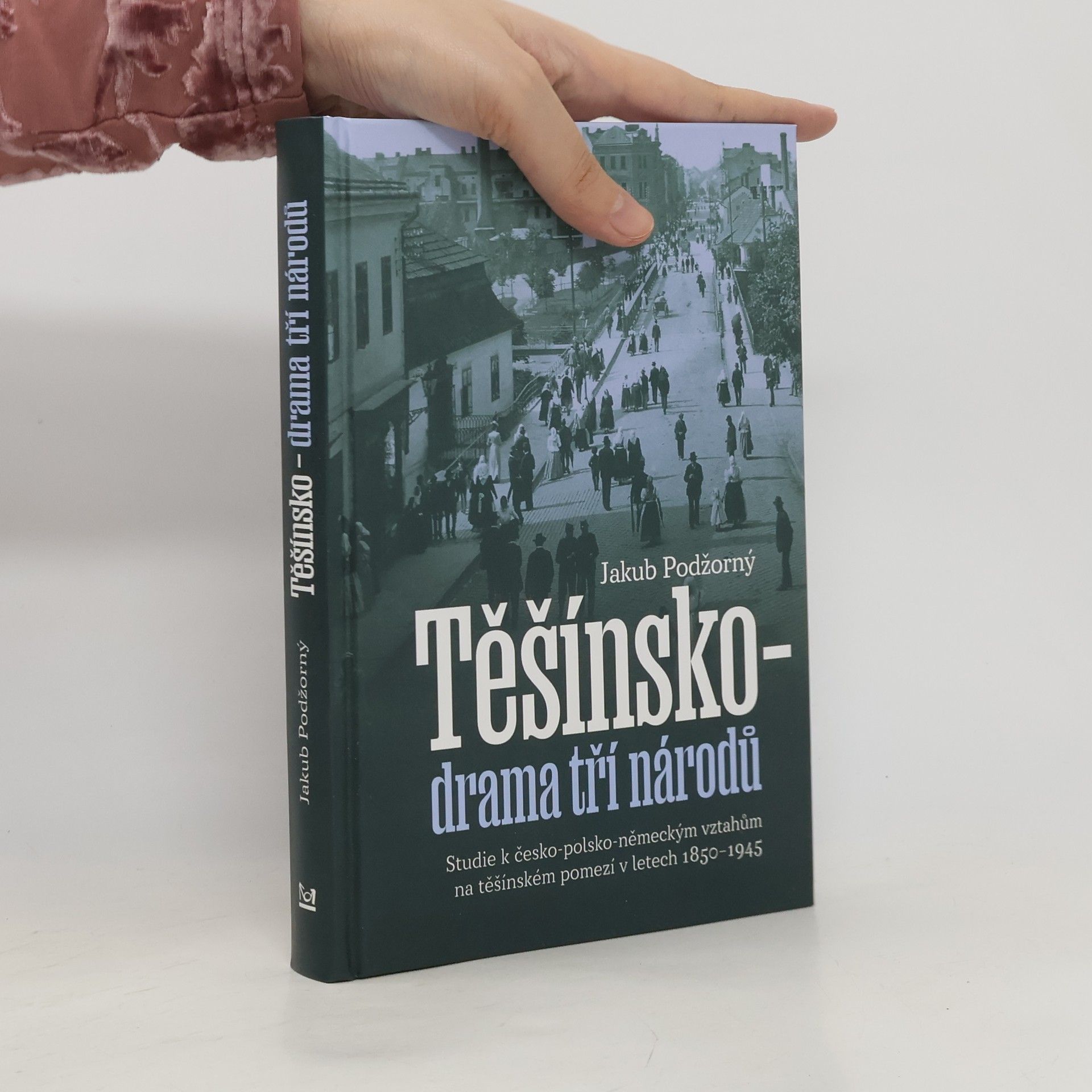 Jakub Podžorný Těšínsko - drama tří národů: Studie k česko-polsko-německým vztahům na těšínském pomezí v letech 1850–1945
