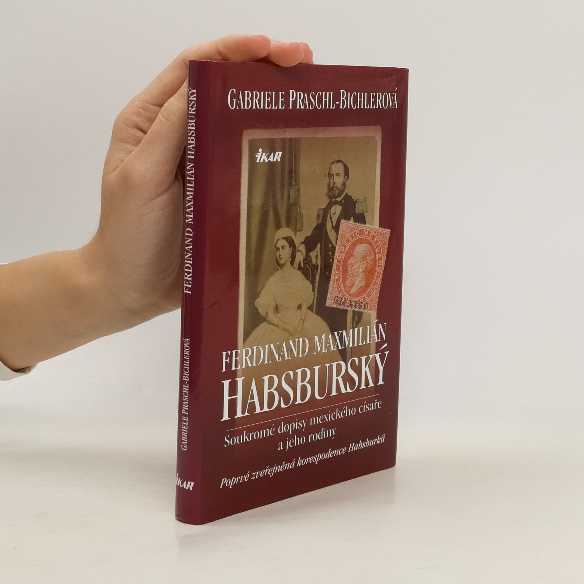 Gabriele Praschl Bichler Ferdinand Maxmilián Habsburský : soukromé dopisy mexického císaře a jeho rodiny: Poprvé zveřejněná korespondence Habsburků