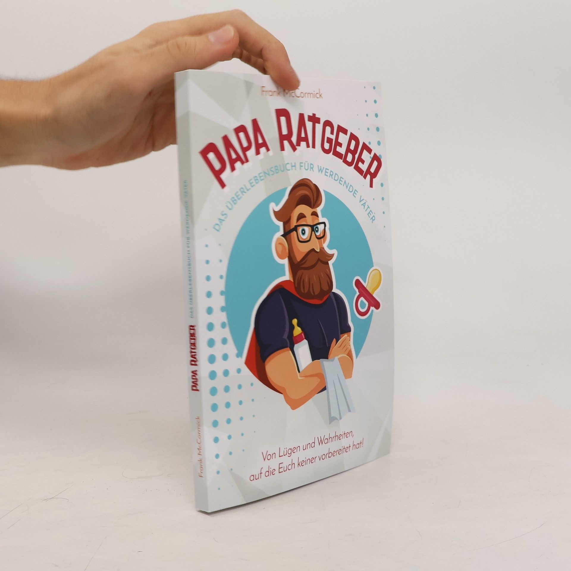 Papa Ratgeber - das Überlebensbuch Für Werdende Väter - Von lügen und Wahrheiten, Auf Die Euch Keiner Vorbereitet Hat!