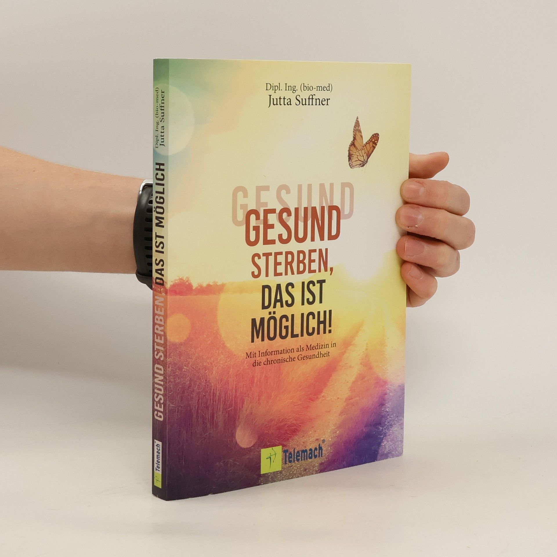 Jutta Suffner Gesund sterben, das ist möglich!. Mit Information als Medizin in die chronische Gesundheit. Wie Sinneswahrnehmungen Ihre Selbstheilungskräfte aktivieren und Sie gesund alt werden