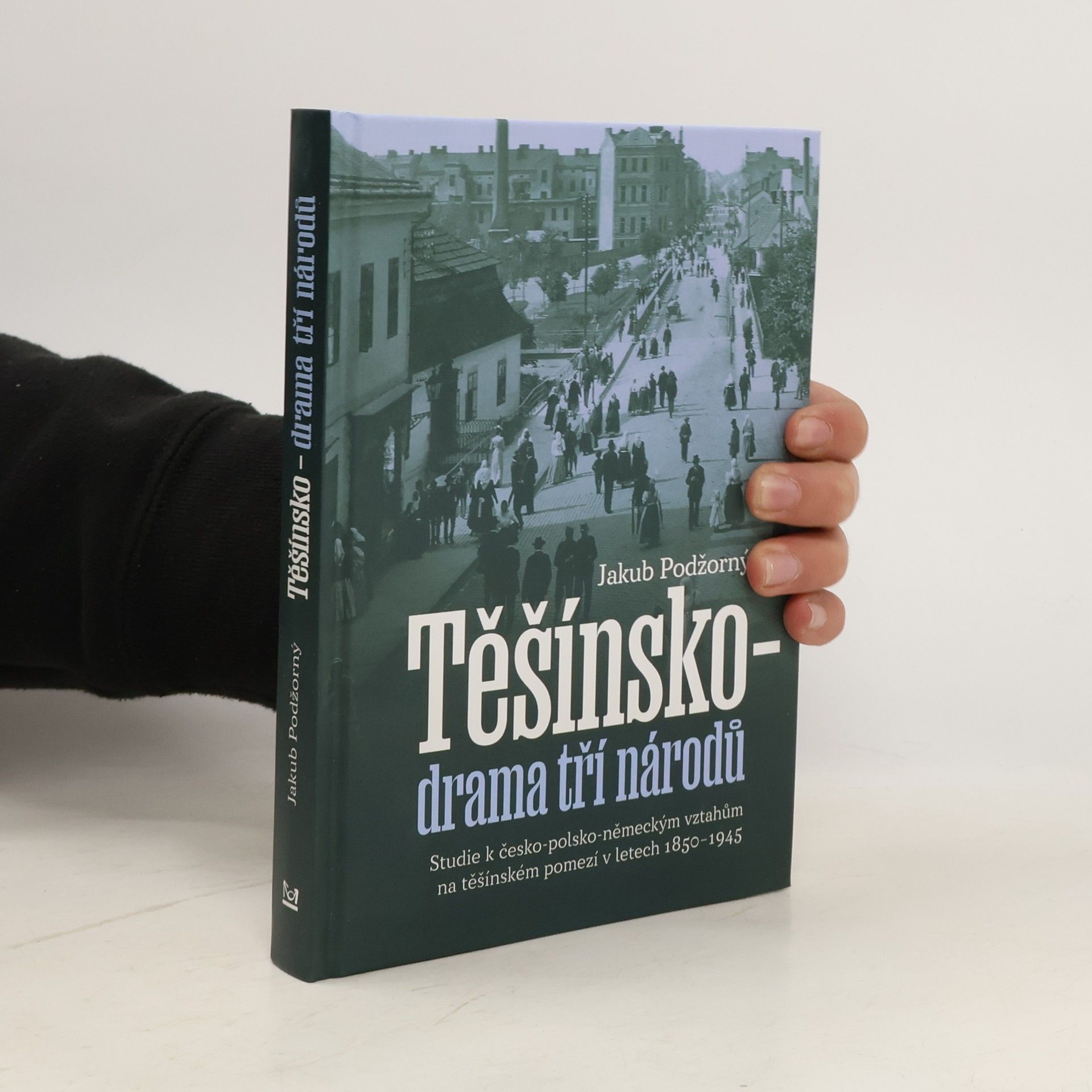 Jakub Podžorný Těšínsko - drama tří národů: Studie k česko-polsko-německým vztahům na těšínském pomezí v letech 1850–1945