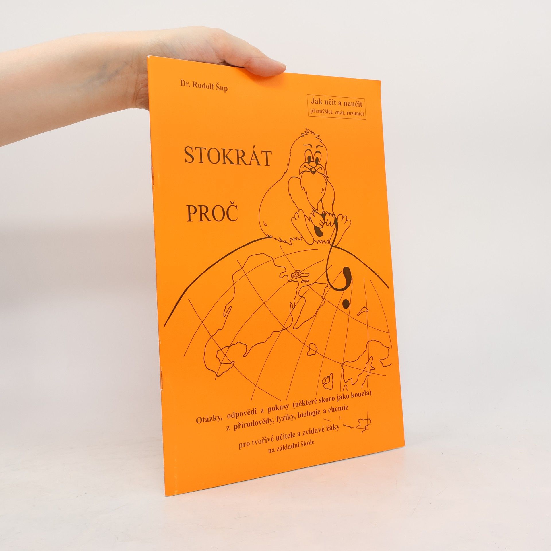 Rudolf Šup Stokrát proč : otázky, odpovědi a pokusy (některé skoro jako kouzla) z přírodovědy, fyziky, biologie a chemie pro tvořivé učitele a zvídavé žáky na základní škole