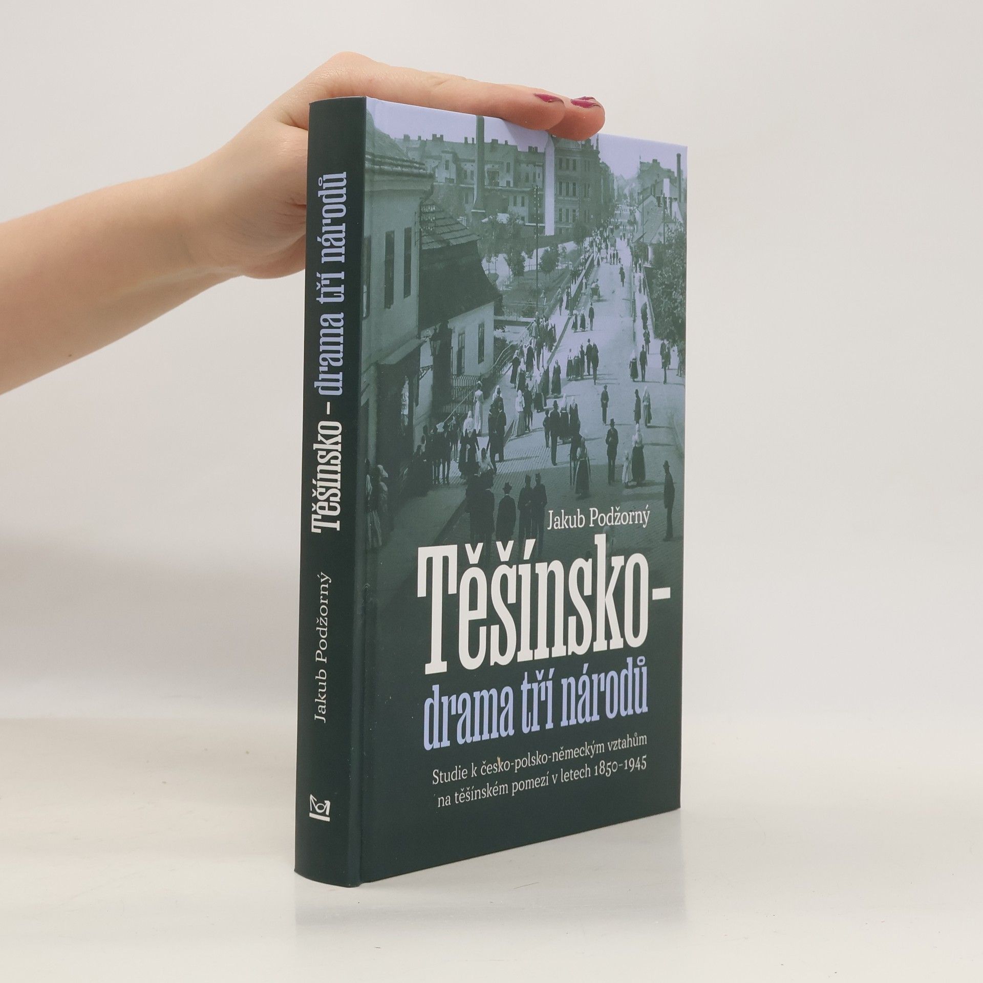 Jakub Podžorný Těšínsko - drama tří národů: Studie k česko-polsko-německým vztahům na těšínském pomezí v letech 1850–1945