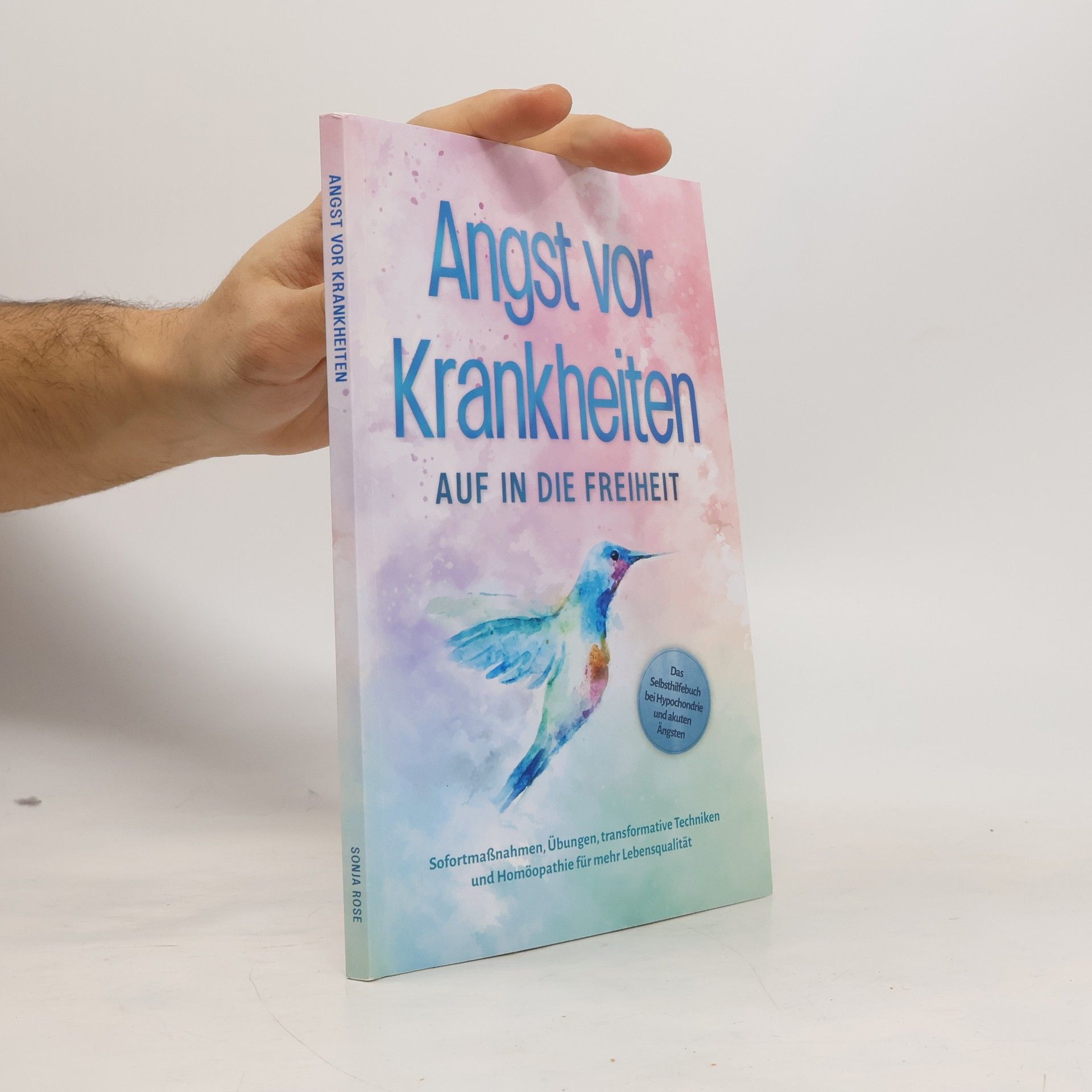 Sonja Rose Angst vor Krankheiten: Auf in die Freiheit - Das Selbsthilfebuch bei Hypochondrie und akuten Ängsten - Sofortmaßnahmen, Übungen, transformative Techniken und Homöopathie für mehr Lebensqualität