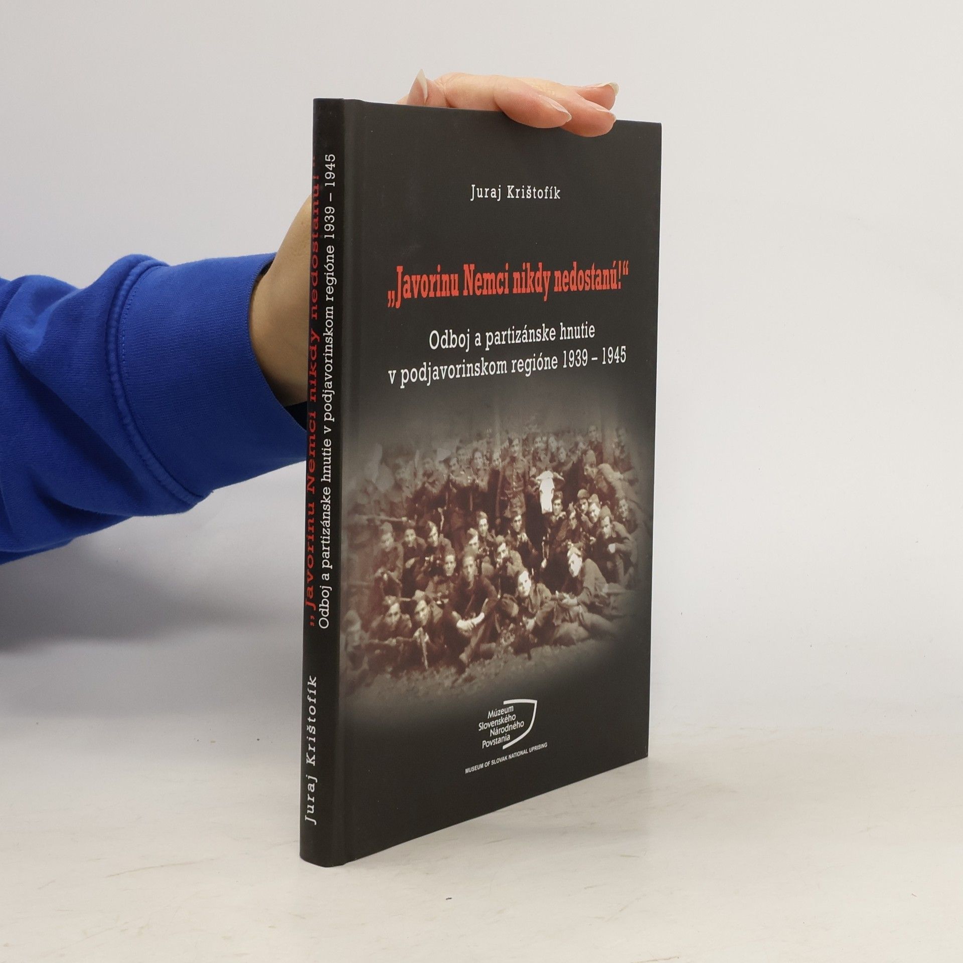Juraj Krištofík Javorinu Nemci nikdy nedostanú!: Odboj a partizánske hnutie v podjavorinskom regióne 1939–1945