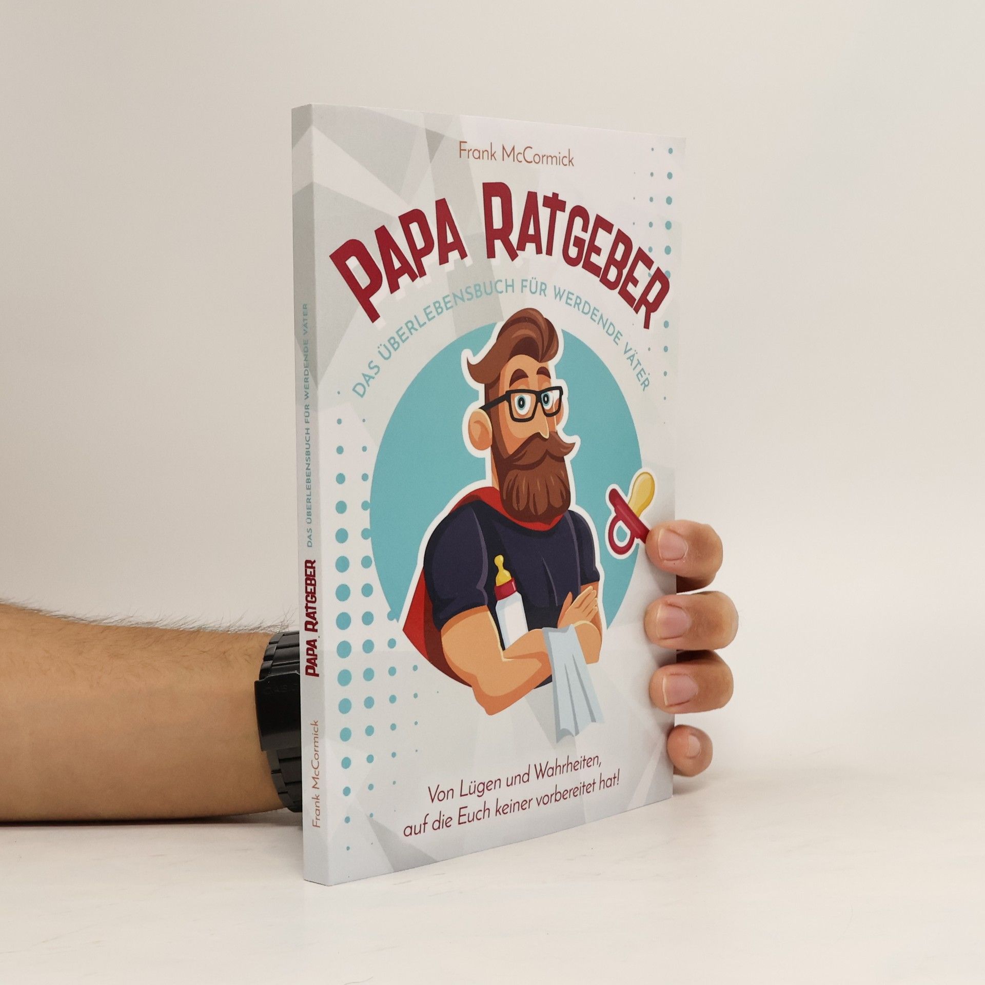 Papa Ratgeber - das Überlebensbuch Für Werdende Väter - Von lügen und Wahrheiten, Auf Die Euch Keiner Vorbereitet Hat!