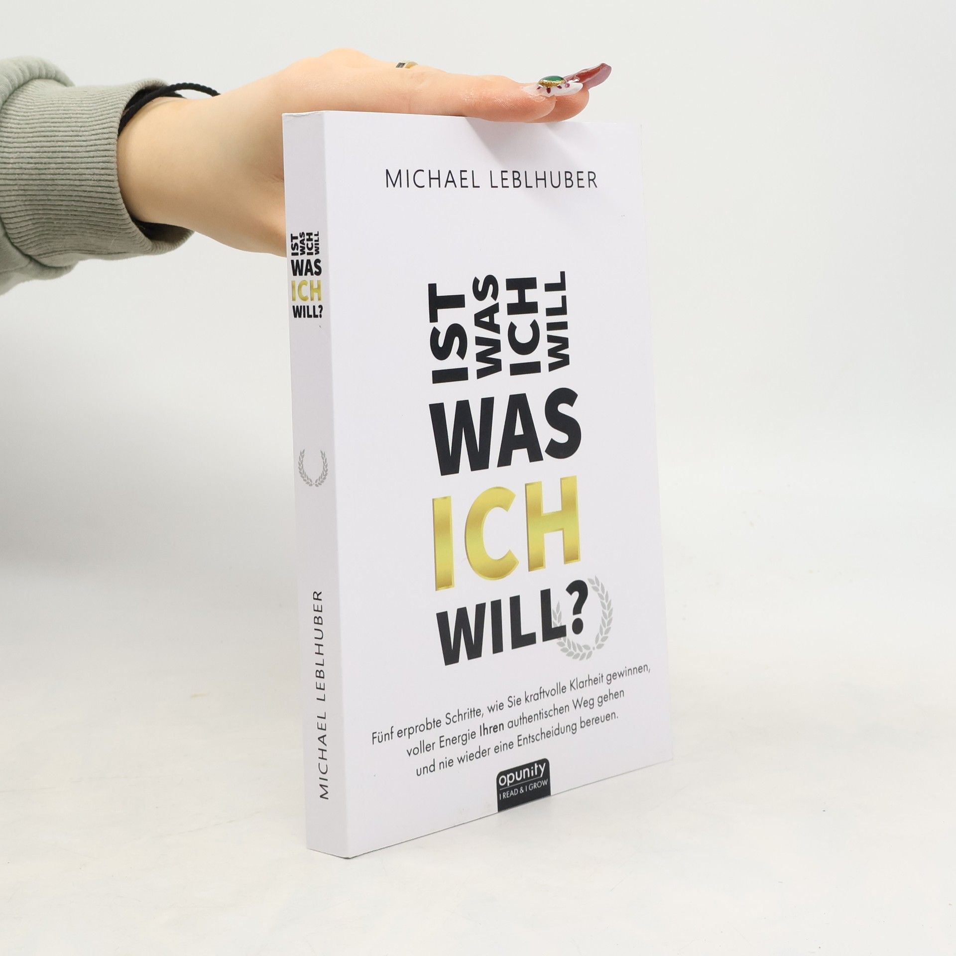 Ing. Michael Leblhuber M.A. Ist was ich will - was ICH will?: Fünf erprobte Schritte, wie Sie kraftvolle Klarheit gewinnen, voller Energie Ihren authentischen Weg gehen und nie wieder eine Entscheidung bereuen.