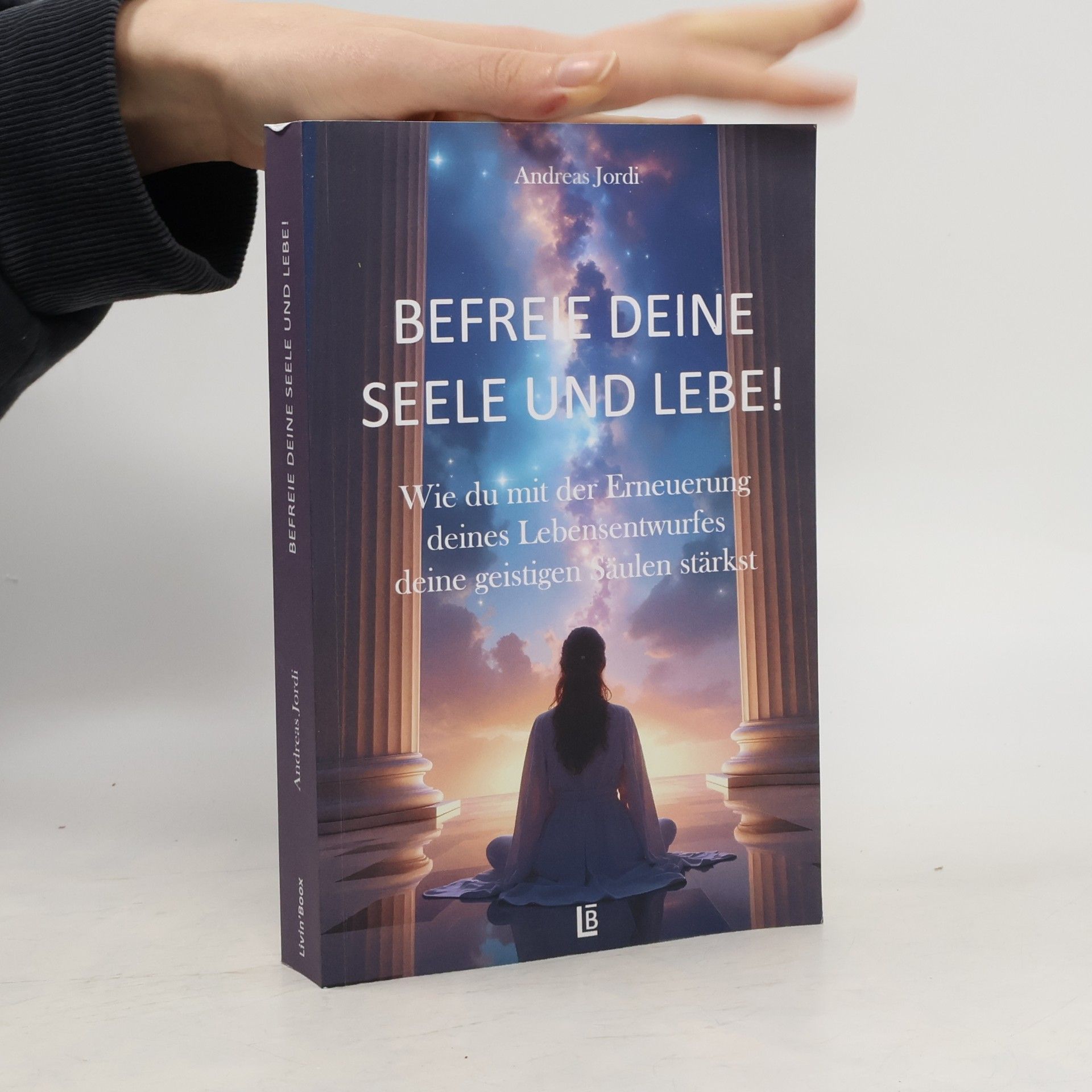 Hans-Andreas Jordis Befreie deine Seele und lebe! Wie du mit der Erneuerung deines Lebensentwurfes deine geistigen Säulen stärkst.