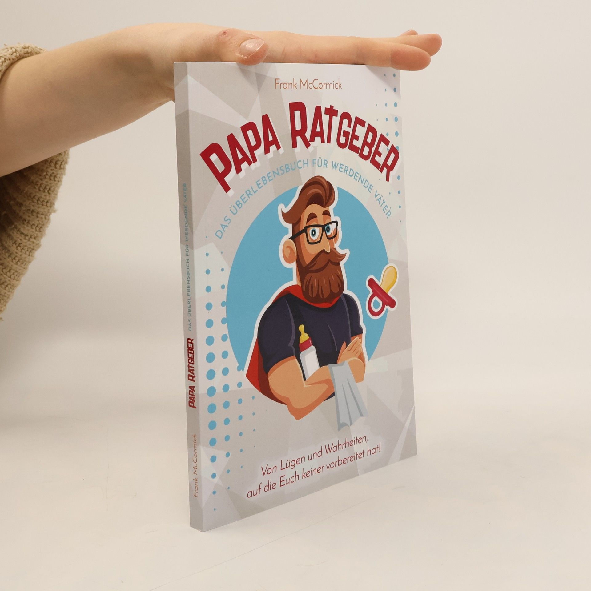 Papa Ratgeber - das Überlebensbuch Für Werdende Väter - Von lügen und Wahrheiten, Auf Die Euch Keiner Vorbereitet Hat!