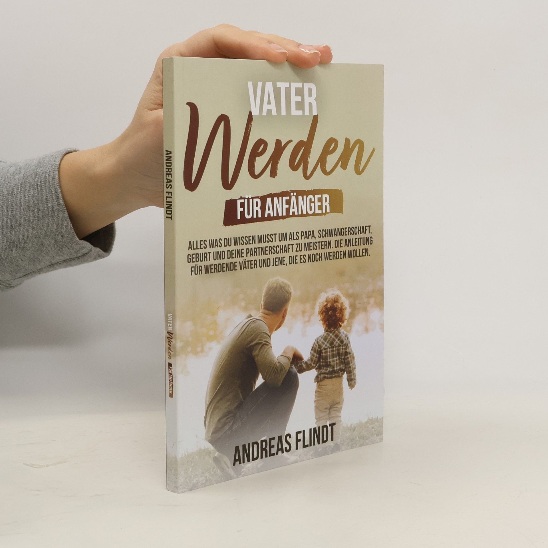 Andreas Flindt Vater werden für Anfänger! - Alles was du wissen musst um als Papa, Schwangerschaft, Geburt und deine Partnerschaft zu meistern. Die Anleitung für ... die es noch werden wollen