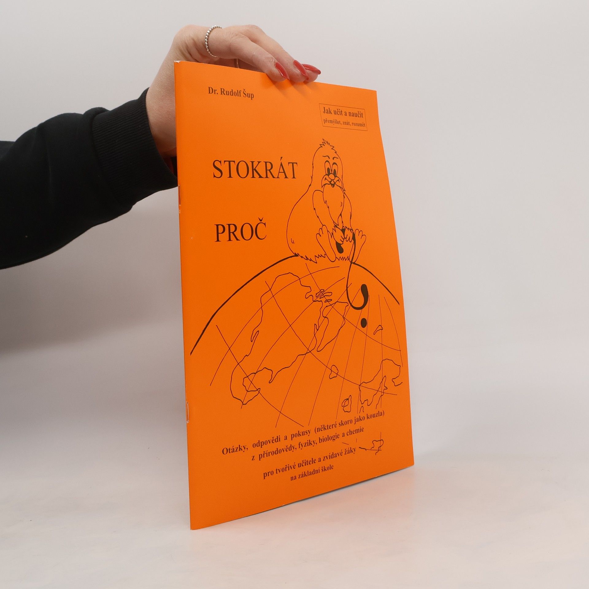 Rudolf Šup Stokrát proč : otázky, odpovědi a pokusy (některé skoro jako kouzla) z přírodovědy, fyziky, biologie a chemie pro tvořivé učitele a zvídavé žáky na základní škole