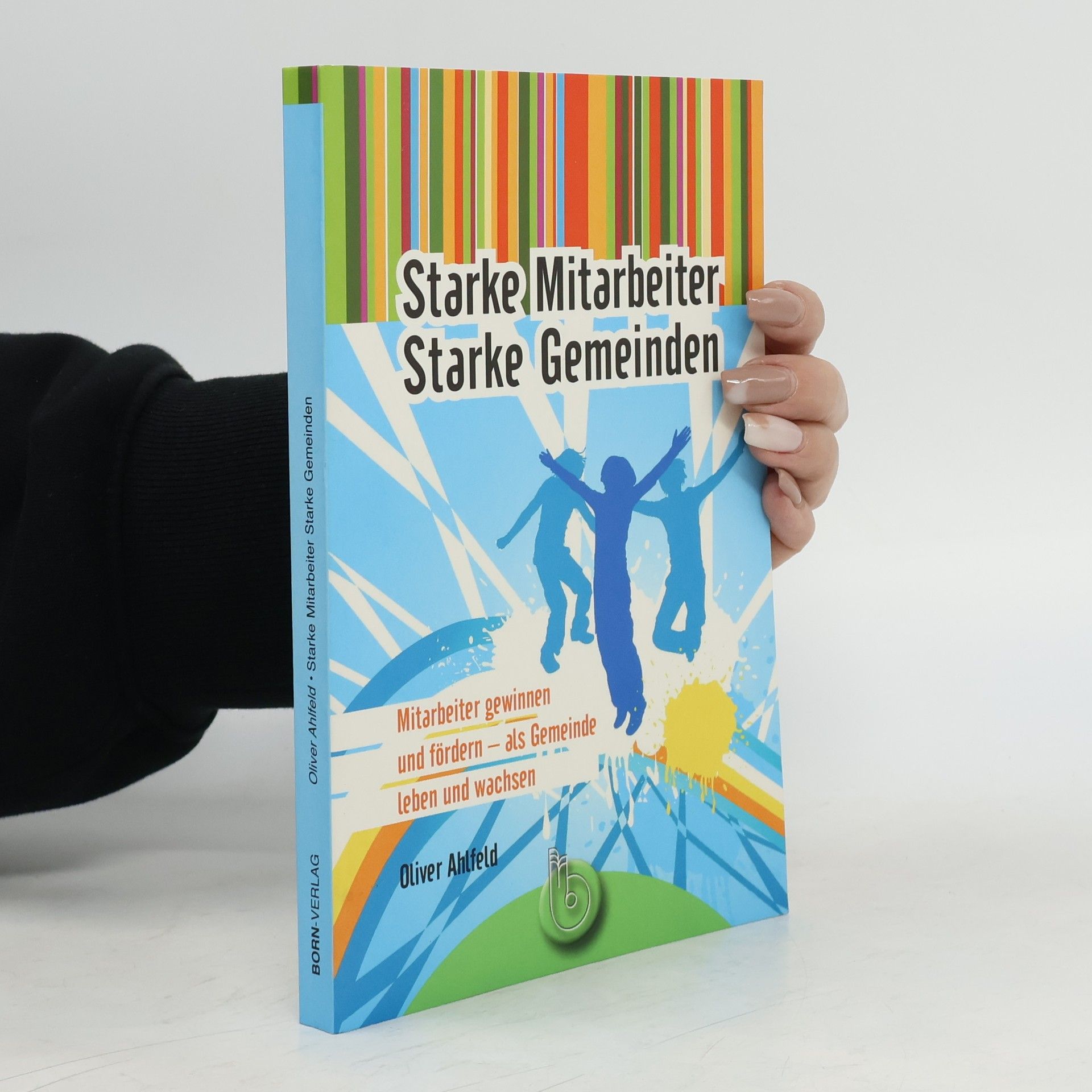 Oliver Ahlfeld Starke Mitarbeiter - Starke Gemeinden. Mitarbeiter gewinnen und fördern – als Gemeinde leben und wachsen