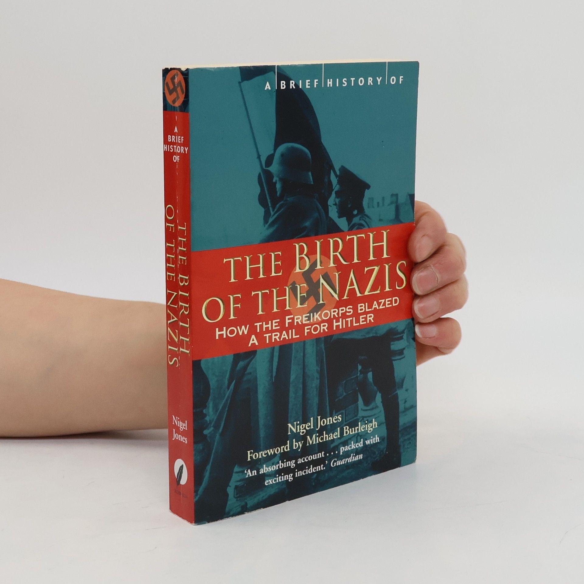 Nigel H. Jones A brief history of the birth of the Nazis : how the Freikorps blazed a trail for Hitler