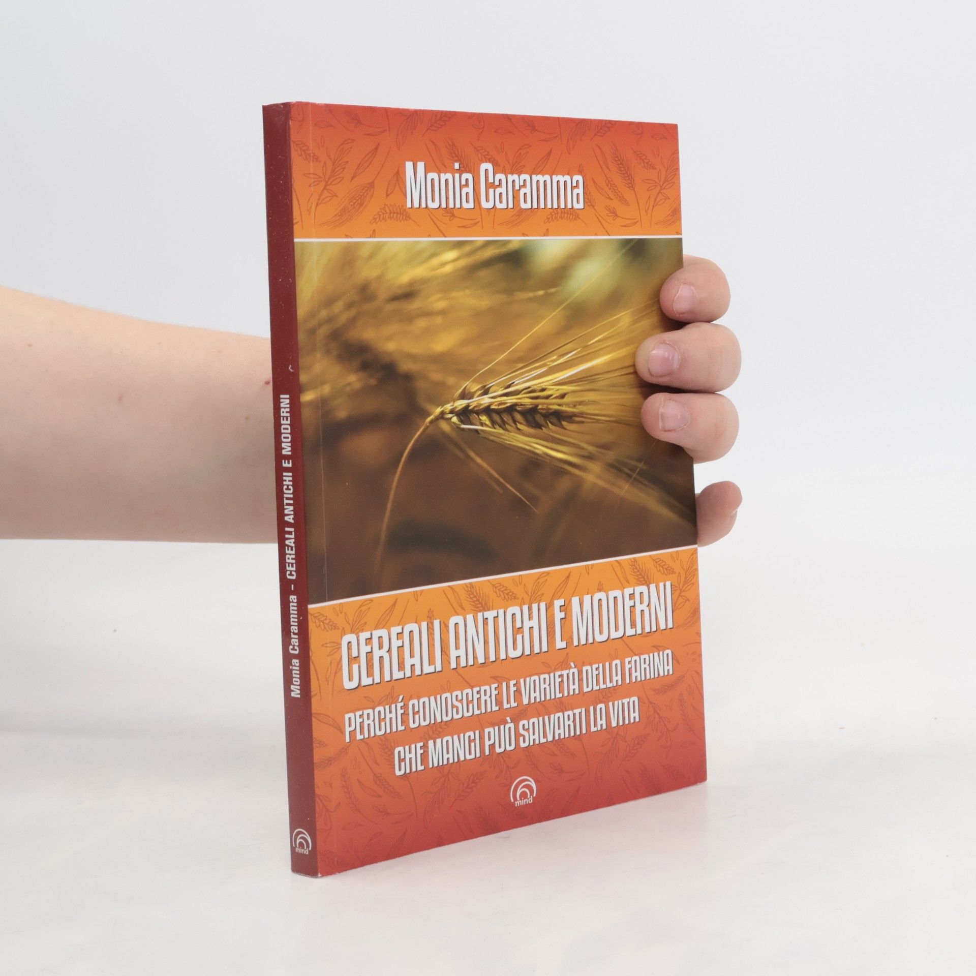 Monia Caramma Manuali Mind: Cereali antichi e moderni. Perché conoscere le varietà della farina che mangi può salvarti la vita