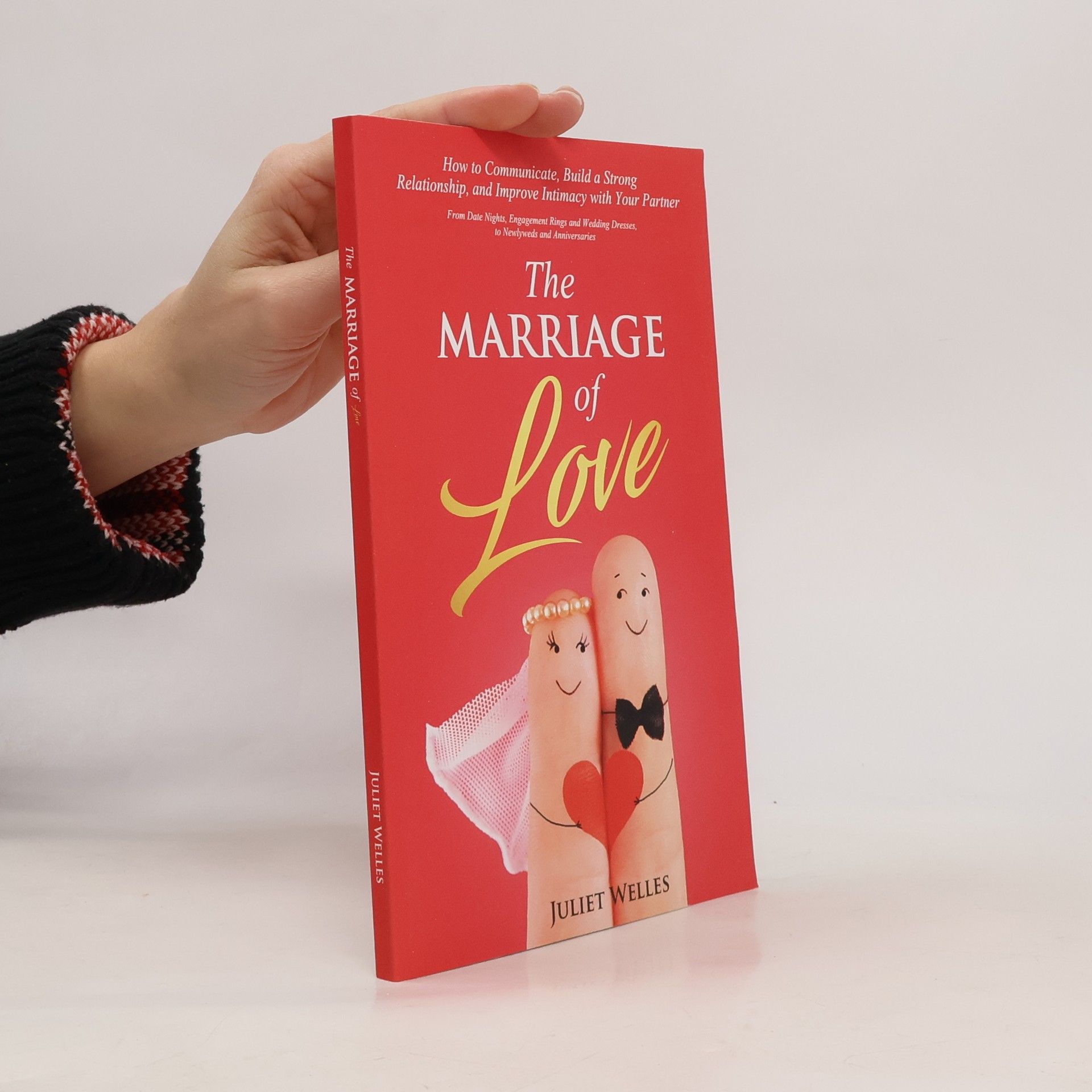 Juliet Welles The Marriage of Love: How to Communicate, Build a Strong Relationship, and Improve Intimacy with Your Partner - From Date Nights, Engagement Rings and Wedding Dresses, to Newlyweds and Anniversaries