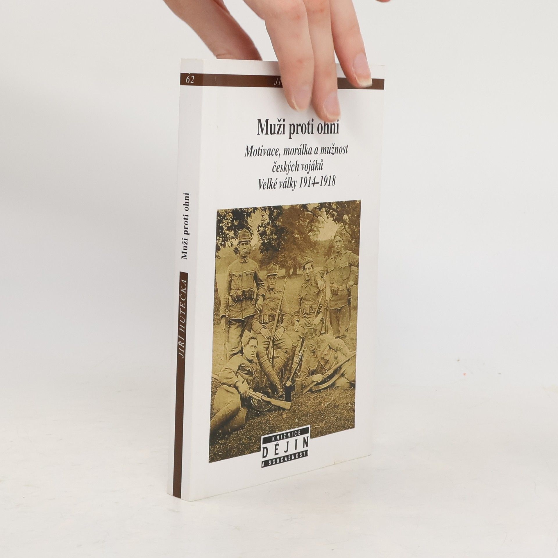 Jiří Hutečka Muži proti ohni: Motivace, morálka a mužnost českých vojáků Velké války, 1914-1918