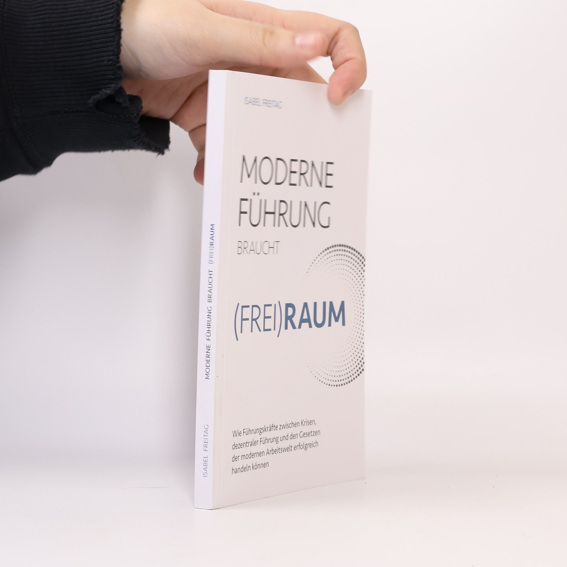Isabel Freitag Moderne Führung braucht (Frei)Raum – Wie Führungskräfte zwischen Krisen, dezentraler Führung und den Gesetzen der modernen Arbeitswelt erfolgreich handeln können