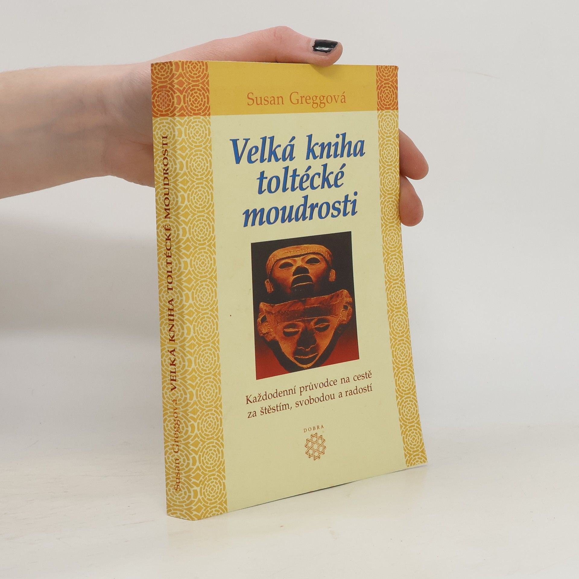 Susan Gregg Velká kniha toltécké moudrosti : každodenní průvodce na cestě za štěstím, svobodou a radostí