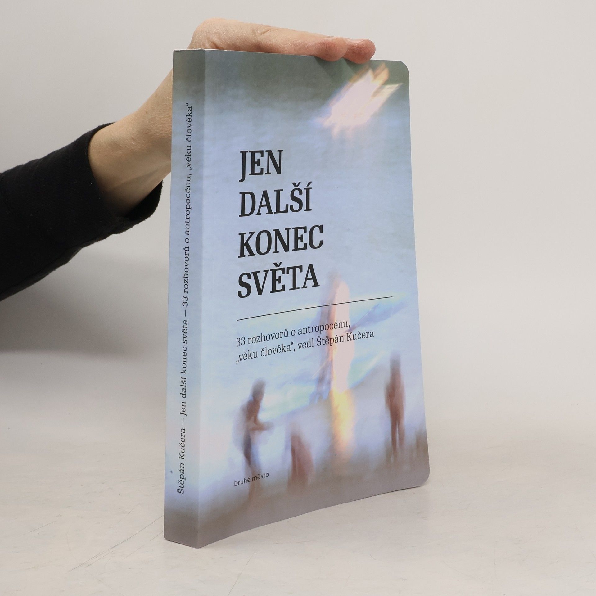 Štěpán Kučera Jen další konec světa - 33 rozhovorů o antropocénu, věku člověka vedl Štěpán Kučera